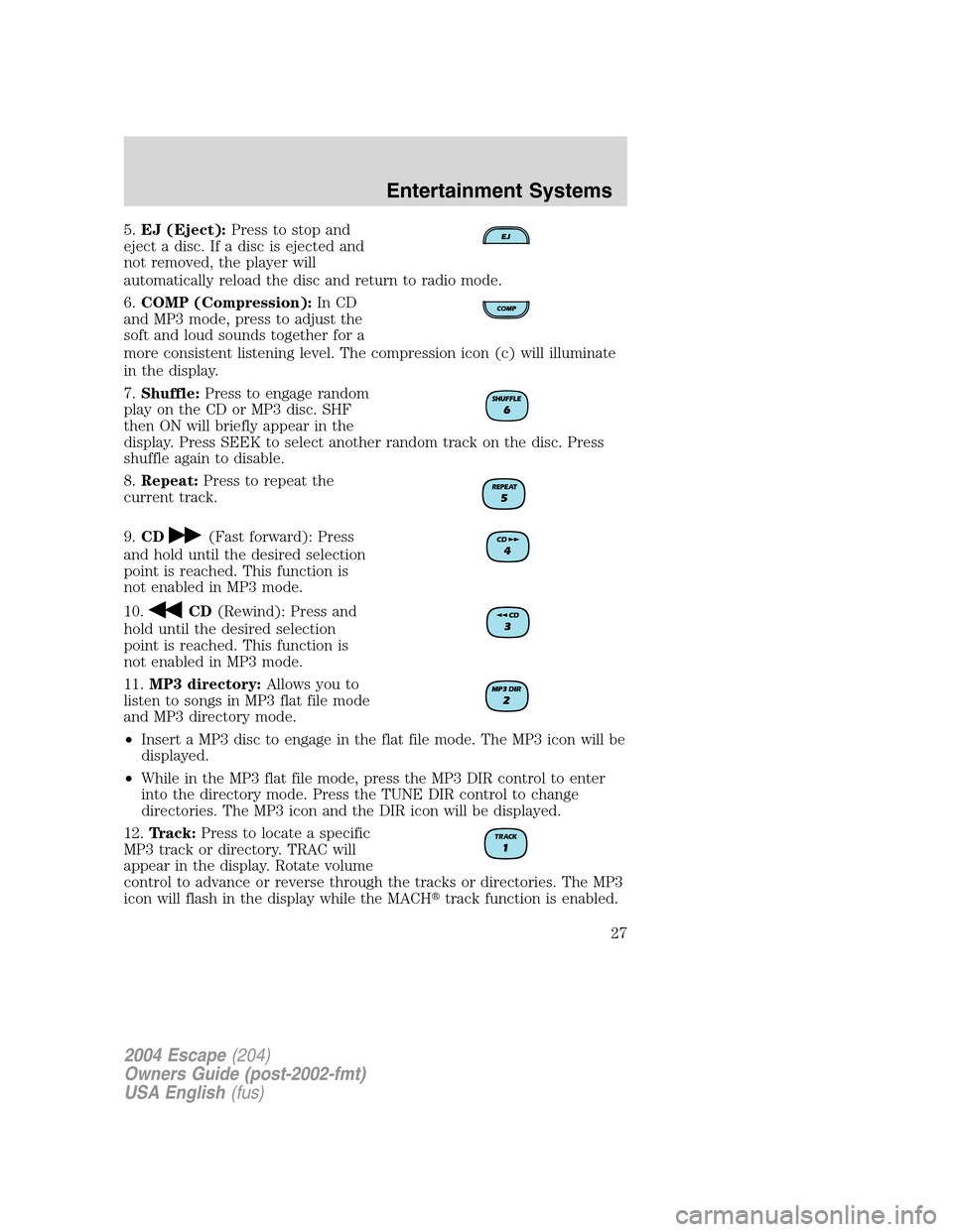 FORD ESCAPE 2004 1.G Owners Manual 5.EJ (Eject):Press to stop and
eject a disc. If a disc is ejected and
not removed, the player will
automatically reload the disc and return to radio mode.
6.COMP (Compression):In CD
and MP3 mode, pres