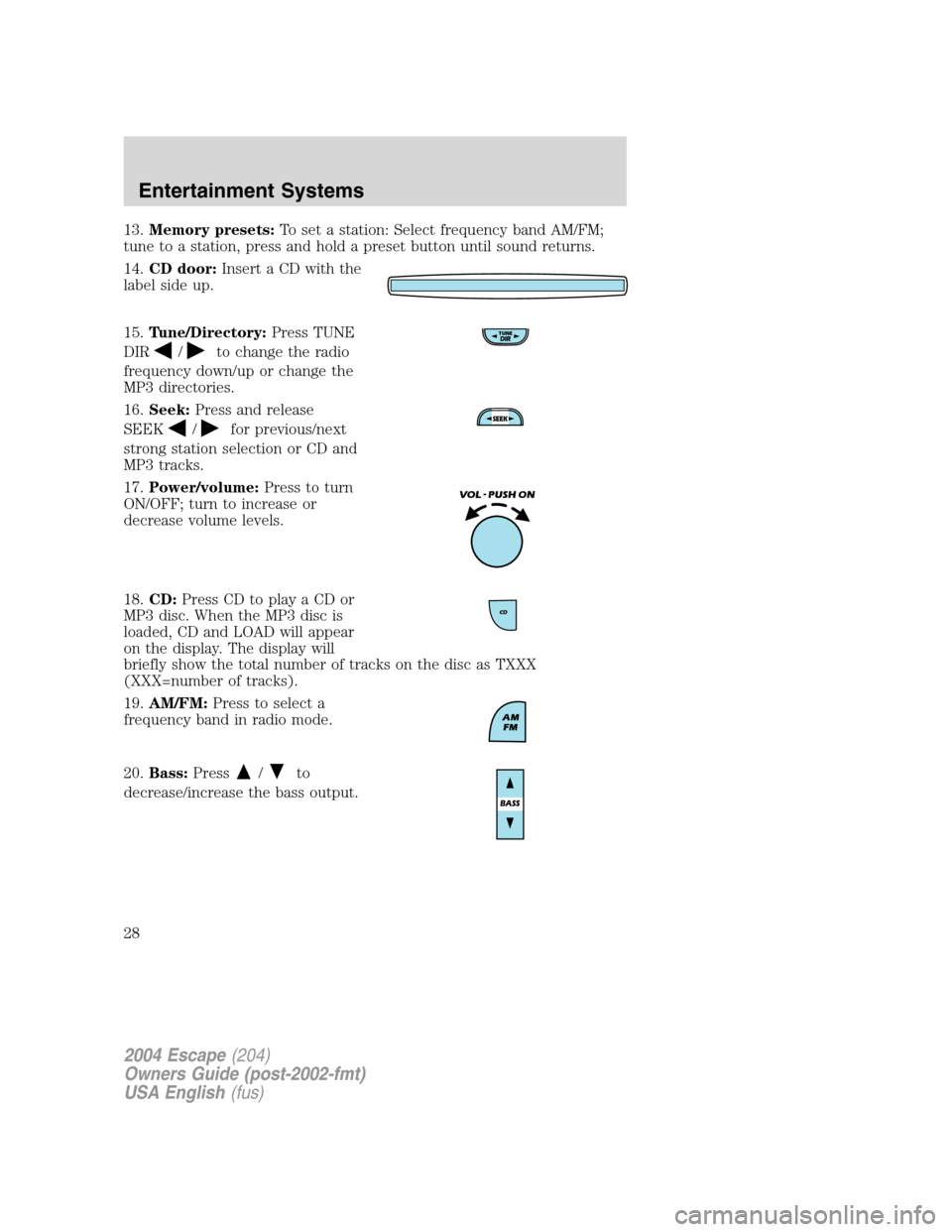 FORD ESCAPE 2004 1.G Owners Manual 13.Memory presets:To set a station: Select frequency band AM/FM;
tune to a station, press and hold a preset button until sound returns.
14.CD door:Insert a CD with the
label side up.
15.Tune/Directory