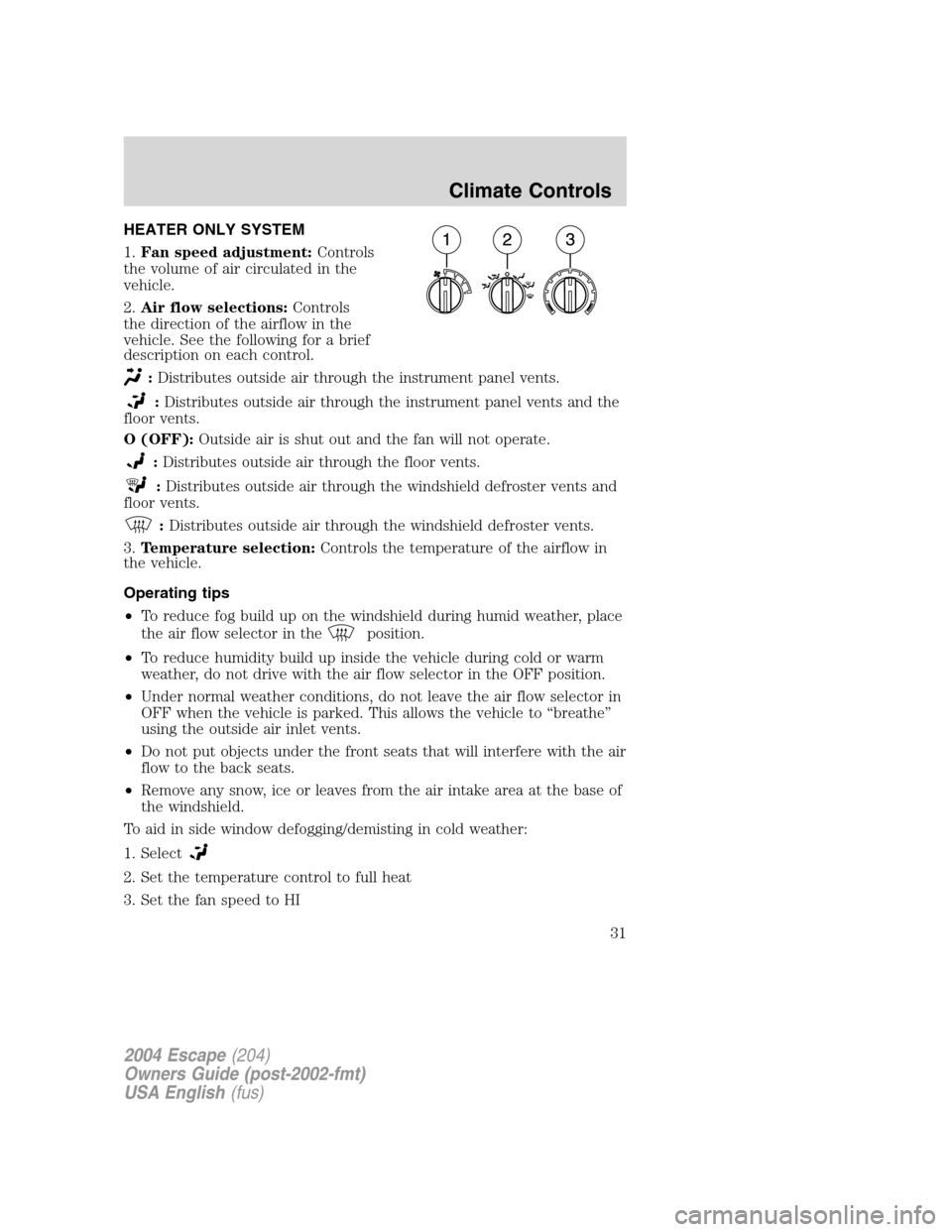 FORD ESCAPE 2004 1.G Owners Manual HEATER ONLY SYSTEM
1.Fan speed adjustment:Controls
the volume of air circulated in the
vehicle.
2.Air flow selections:Controls
the direction of the airflow in the
vehicle. See the following for a brie