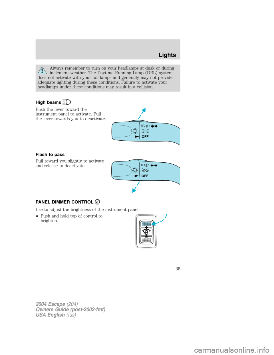 FORD ESCAPE 2004 1.G Owners Guide Always remember to turn on your headlamps at dusk or during
inclement weather. The Daytime Running Lamp (DRL) system
does not activate with your tail lamps and generally may not provide
adequate light