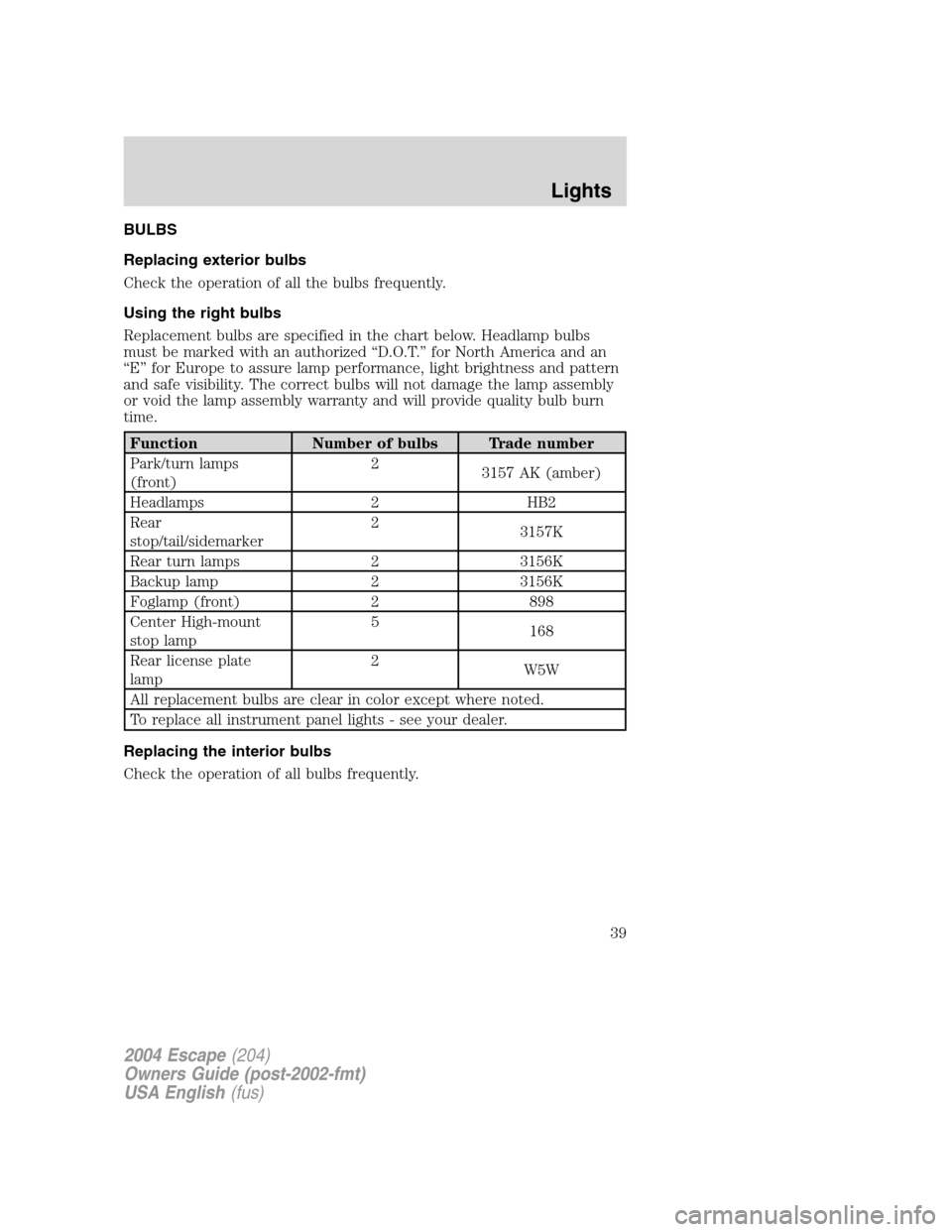 FORD ESCAPE 2004 1.G Owners Manual BULBS
Replacing exterior bulbs
Check the operation of all the bulbs frequently.
Using the right bulbs
Replacement bulbs are specified in the chart below. Headlamp bulbs
must be marked with an authoriz FORD ESCAPE 2004 1.G Owners Manual BULBS
Replacing exterior bulbs
Check the operation of all the bulbs frequently.
Using the right bulbs
Replacement bulbs are specified in the chart below. Headlamp bulbs
must be marked with an authoriz