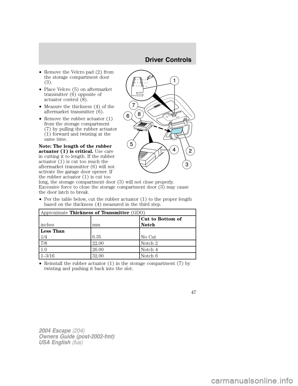 FORD ESCAPE 2004 1.G Owners Manual •Remove the Velcro pad (2) from
the storage compartment door
(3).
•Place Velcro (5) on aftermarket
transmitter (6) opposite of
actuator control (8).
•Measure the thickness (4) of the
aftermarket