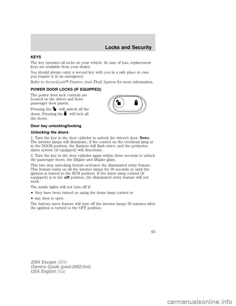FORD ESCAPE 2004 1.G Repair Manual KEYS
The key operates all locks on your vehicle. In case of loss, replacement
keys are available from your dealer.
You should always carry a second key with you in a safe place in case
you require it 