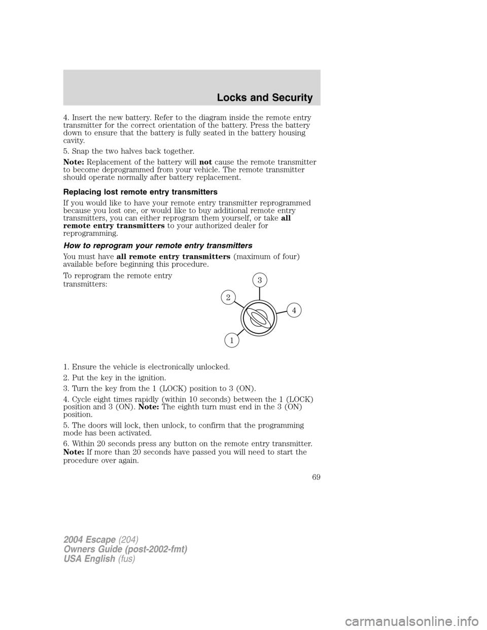 FORD ESCAPE 2004 1.G Repair Manual 4. Insert the new battery. Refer to the diagram inside the remote entry
transmitter for the correct orientation of the battery. Press the battery
down to ensure that the battery is fully seated in the