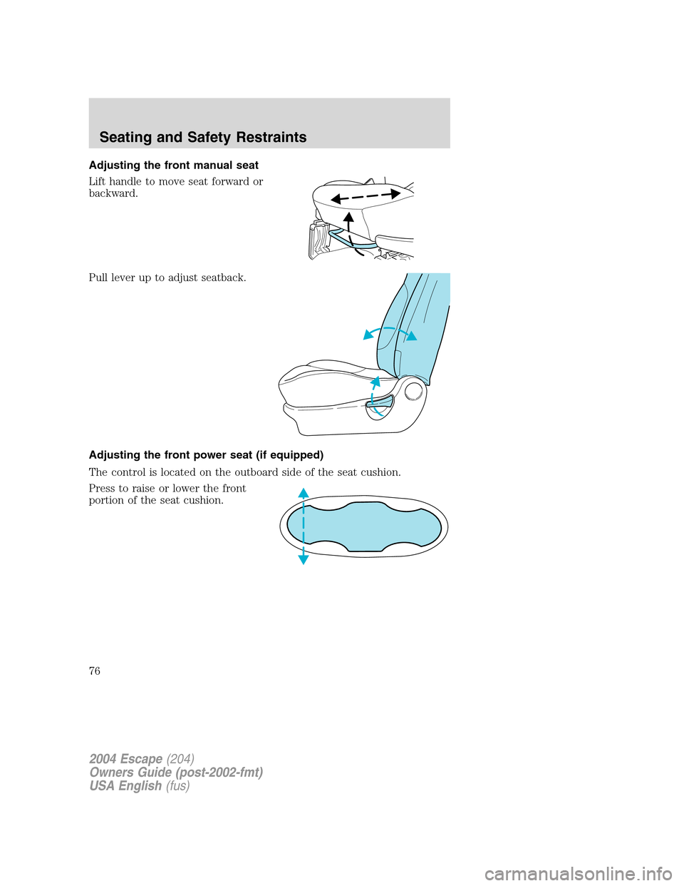 FORD ESCAPE 2004 1.G Manual PDF Adjusting the front manual seat
Lift handle to move seat forward or
backward.
Pull lever up to adjust seatback.
Adjusting the front power seat (if equipped)
The control is located on the outboard side FORD ESCAPE 2004 1.G Manual PDF Adjusting the front manual seat
Lift handle to move seat forward or
backward.
Pull lever up to adjust seatback.
Adjusting the front power seat (if equipped)
The control is located on the outboard side