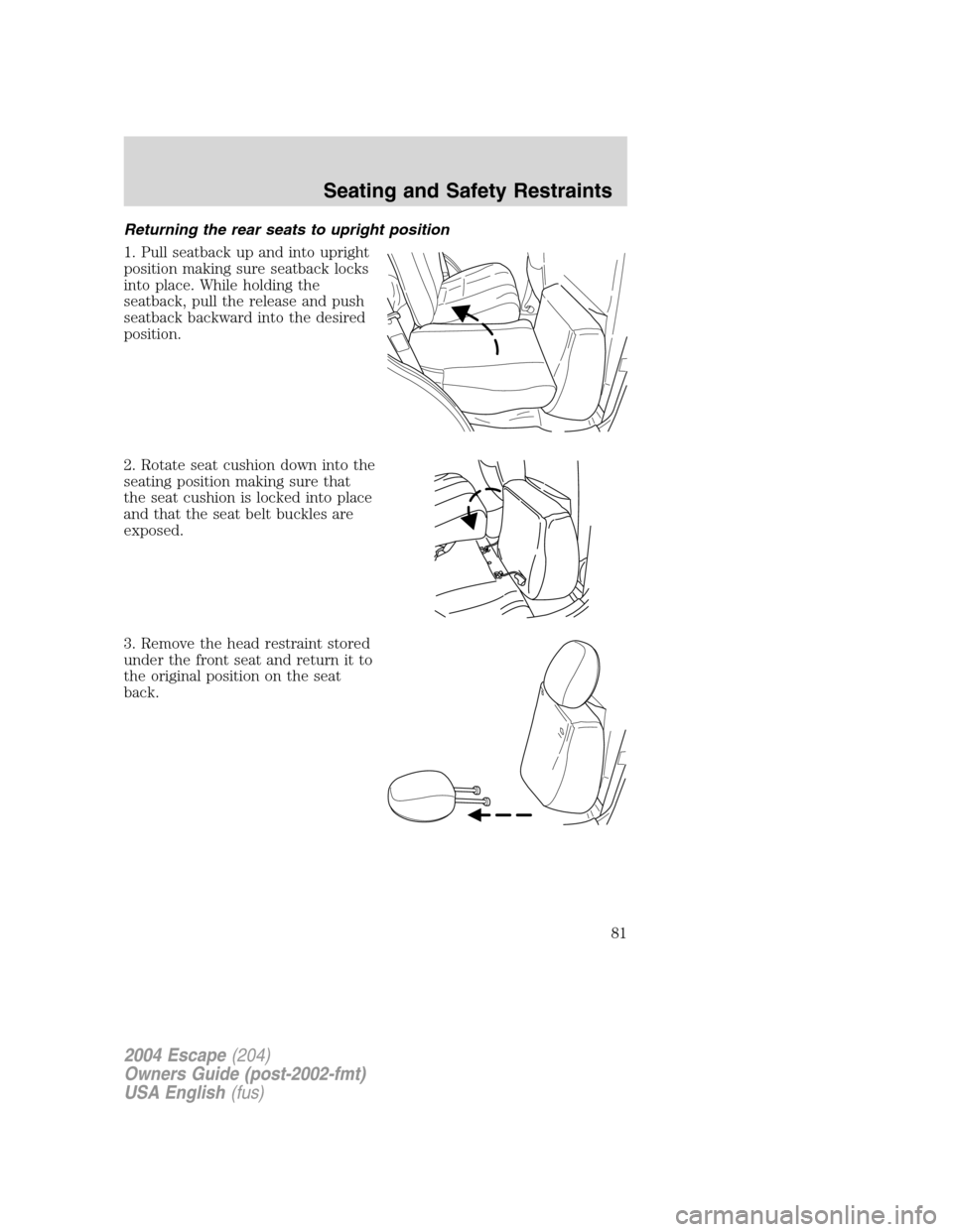 FORD ESCAPE 2004 1.G Manual Online Returning the rear seats to upright position
1. Pull seatback up and into upright
position making sure seatback locks
into place. While holding the
seatback, pull the release and push
seatback backwar FORD ESCAPE 2004 1.G Manual Online Returning the rear seats to upright position
1. Pull seatback up and into upright
position making sure seatback locks
into place. While holding the
seatback, pull the release and push
seatback backwar