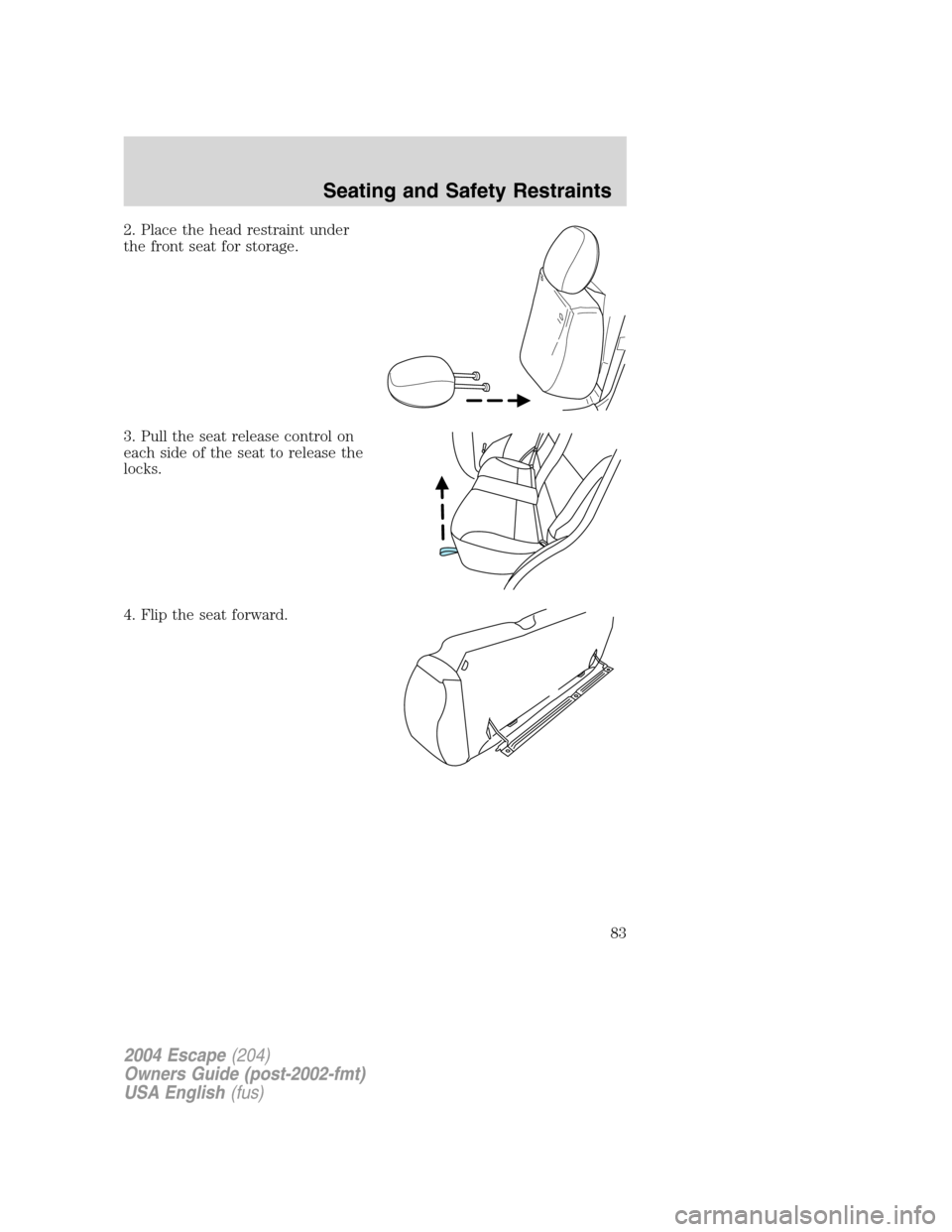 FORD ESCAPE 2004 1.G Manual Online 2. Place the head restraint under
the front seat for storage.
3. Pull the seat release control on
each side of the seat to release the
locks.
4. Flip the seat forward.
2004 Escape(204)
Owners Guide (p FORD ESCAPE 2004 1.G Manual Online 2. Place the head restraint under
the front seat for storage.
3. Pull the seat release control on
each side of the seat to release the
locks.
4. Flip the seat forward.
2004 Escape(204)
Owners Guide (p
