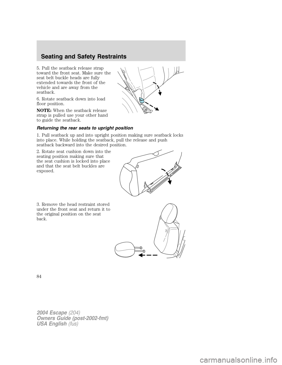 FORD ESCAPE 2004 1.G Manual Online 5. Pull the seatback release strap
toward the front seat. Make sure the
seat belt buckle heads are fully
extended towards the front of the
vehicle and are away from the
seatback.
6. Rotate seatback do FORD ESCAPE 2004 1.G Manual Online 5. Pull the seatback release strap
toward the front seat. Make sure the
seat belt buckle heads are fully
extended towards the front of the
vehicle and are away from the
seatback.
6. Rotate seatback do