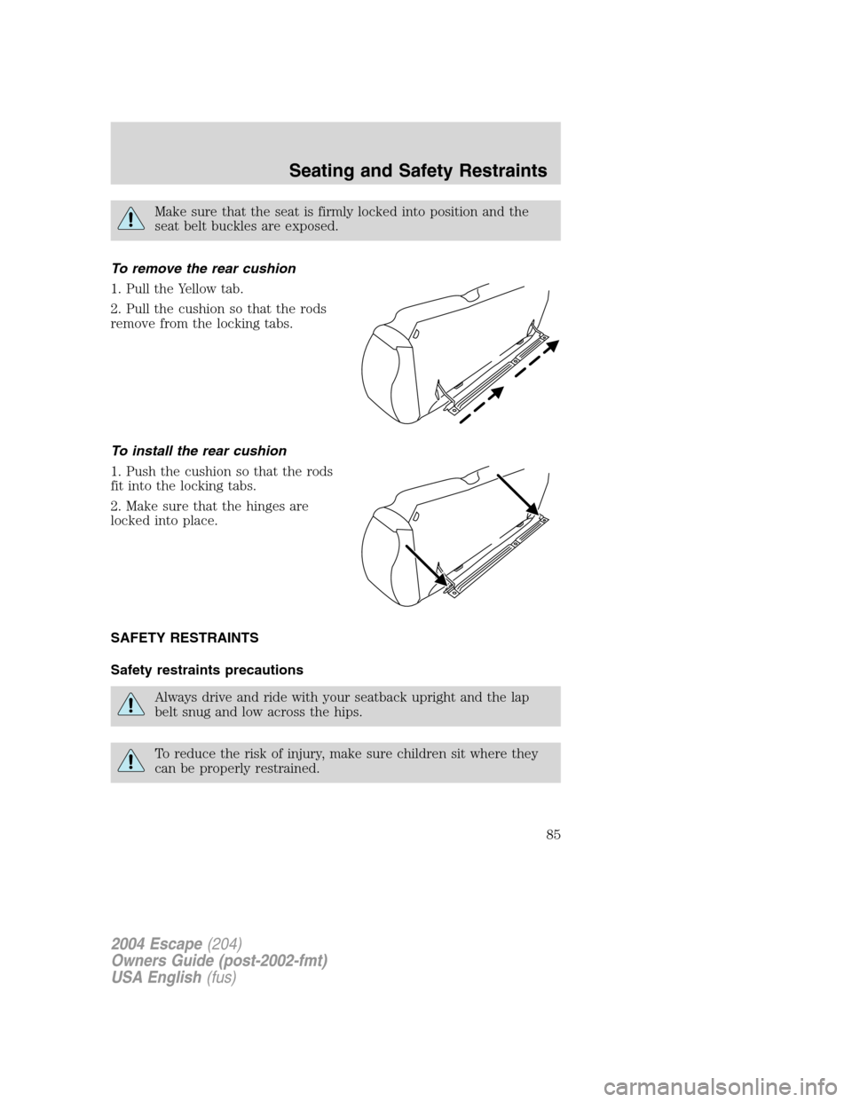 FORD ESCAPE 2004 1.G Owners Manual Make sure that the seat is firmly locked into position and the
seat belt buckles are exposed.
To remove the rear cushion
1. Pull the Yellow tab.
2. Pull the cushion so that the rods
remove from the lo FORD ESCAPE 2004 1.G Owners Manual Make sure that the seat is firmly locked into position and the
seat belt buckles are exposed.
To remove the rear cushion
1. Pull the Yellow tab.
2. Pull the cushion so that the rods
remove from the lo