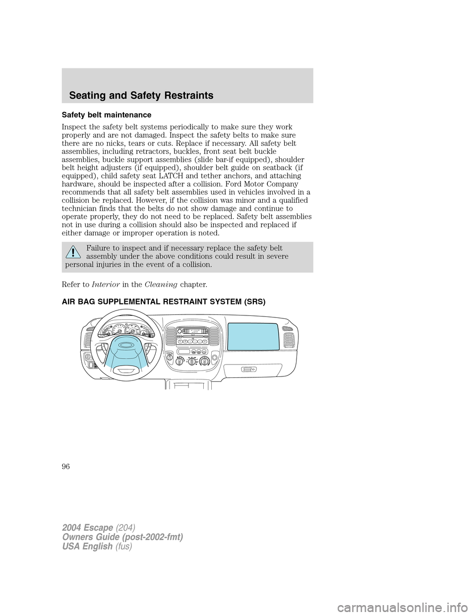 FORD ESCAPE 2004 1.G Owners Manual Safety belt maintenance
Inspect the safety belt systems periodically to make sure they work
properly and are not damaged. Inspect the safety belts to make sure
there are no nicks, tears or cuts. Repla