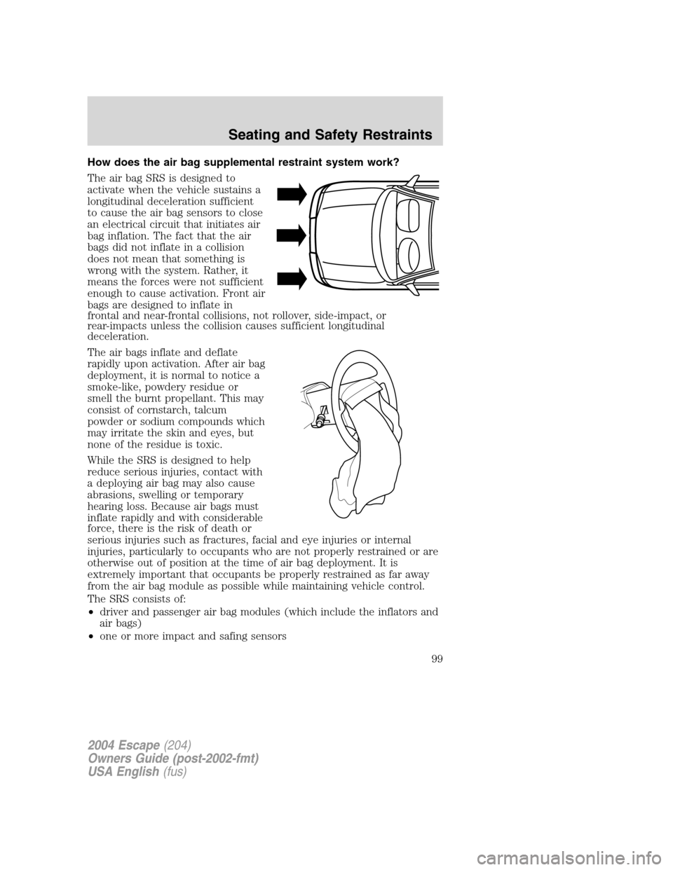 FORD ESCAPE 2004 1.G Owners Manual How does the air bag supplemental restraint system work?
The air bag SRS is designed to
activate when the vehicle sustains a
longitudinal deceleration sufficient
to cause the air bag sensors to close
FORD ESCAPE 2004 1.G Owners Manual How does the air bag supplemental restraint system work?
The air bag SRS is designed to
activate when the vehicle sustains a
longitudinal deceleration sufficient
to cause the air bag sensors to close