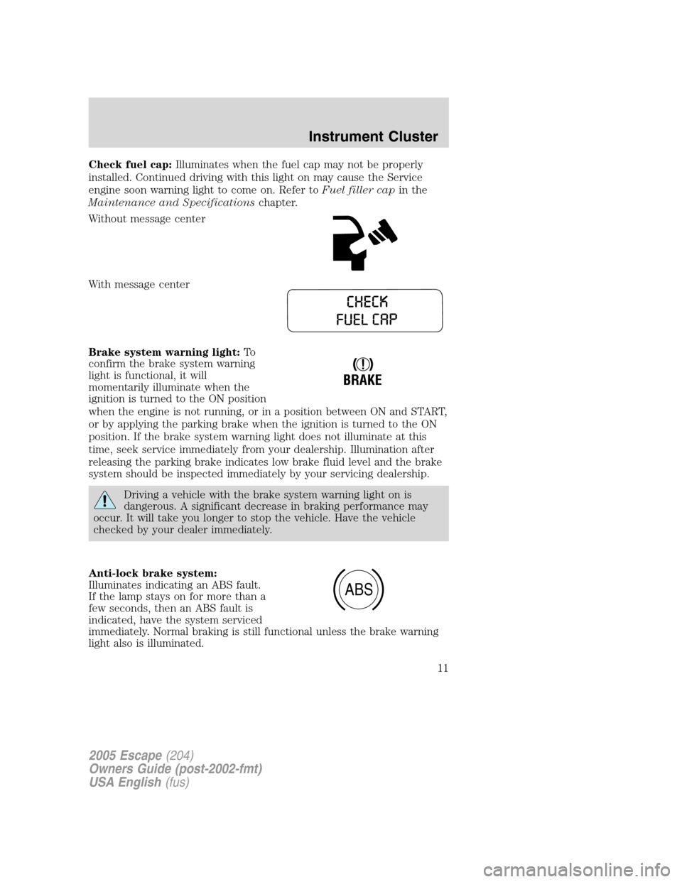 FORD ESCAPE 2005 1.G User Guide Check fuel cap:Illuminates when the fuel cap may not be properly
installed. Continued driving with this light on may cause the Service
engine soon warning light to come on. Refer toFuel filler capin t FORD ESCAPE 2005 1.G User Guide Check fuel cap:Illuminates when the fuel cap may not be properly
installed. Continued driving with this light on may cause the Service
engine soon warning light to come on. Refer toFuel filler capin t
