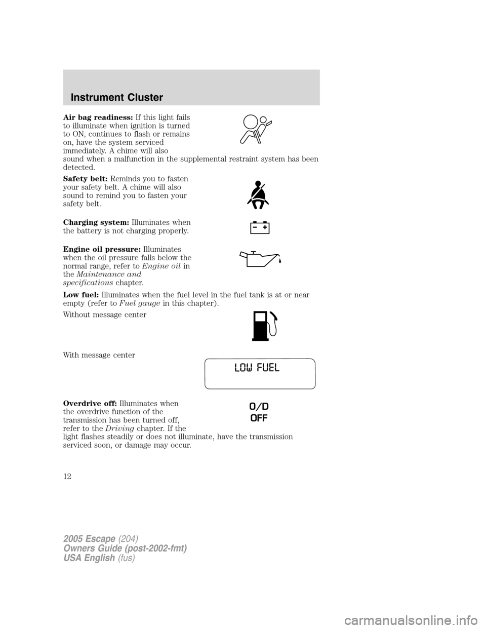 FORD ESCAPE 2005 1.G User Guide Air bag readiness:If this light fails
to illuminate when ignition is turned
to ON, continues to flash or remains
on, have the system serviced
immediately. A chime will also
sound when a malfunction in FORD ESCAPE 2005 1.G User Guide Air bag readiness:If this light fails
to illuminate when ignition is turned
to ON, continues to flash or remains
on, have the system serviced
immediately. A chime will also
sound when a malfunction in