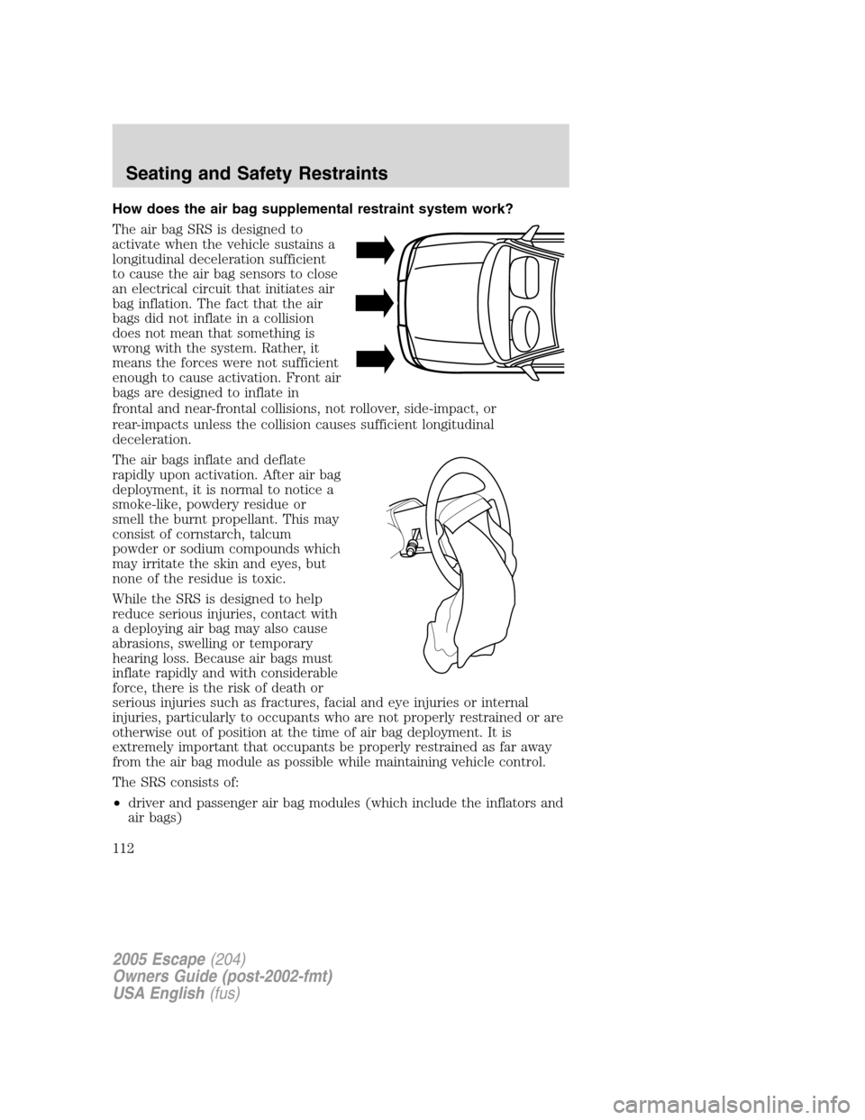 FORD ESCAPE 2005 1.G Owners Manual How does the air bag supplemental restraint system work?
The air bag SRS is designed to
activate when the vehicle sustains a
longitudinal deceleration sufficient
to cause the air bag sensors to close
FORD ESCAPE 2005 1.G Owners Manual How does the air bag supplemental restraint system work?
The air bag SRS is designed to
activate when the vehicle sustains a
longitudinal deceleration sufficient
to cause the air bag sensors to close