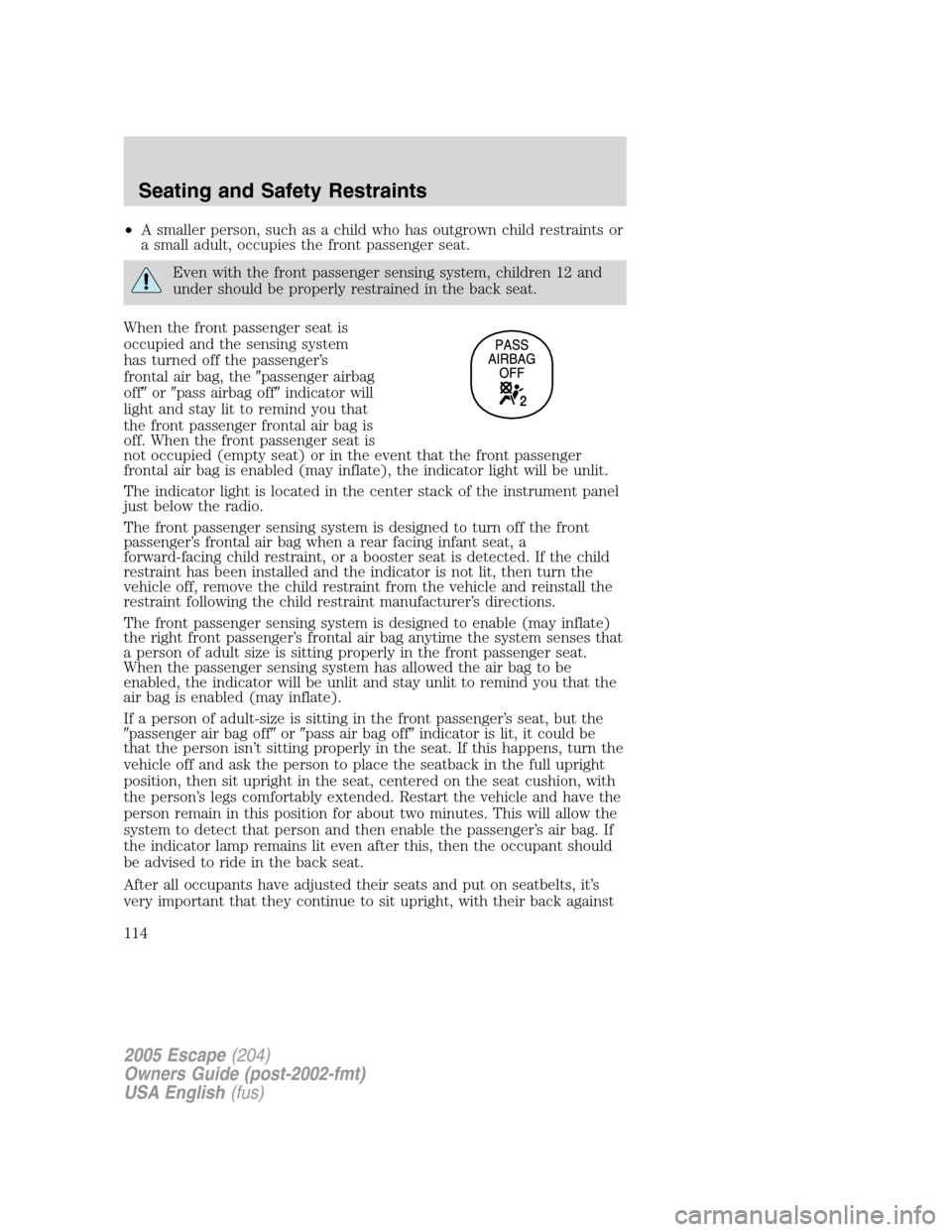 FORD ESCAPE 2005 1.G Owners Manual •A smaller person, such as a child who has outgrown child restraints or
a small adult, occupies the front passenger seat.
Even with the front passenger sensing system, children 12 and
under should b