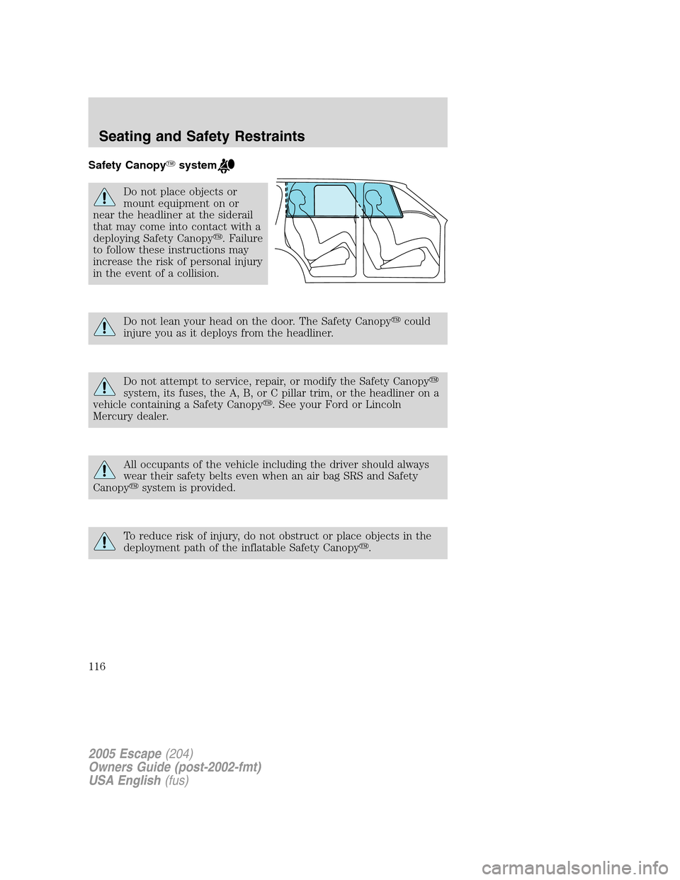 FORD ESCAPE 2005 1.G Owners Manual Safety Canopysystem
Do not place objects or
mount equipment on or
near the headliner at the siderail
that may come into contact with a
deploying Safety Canopy. Failure
to follow these instructions m