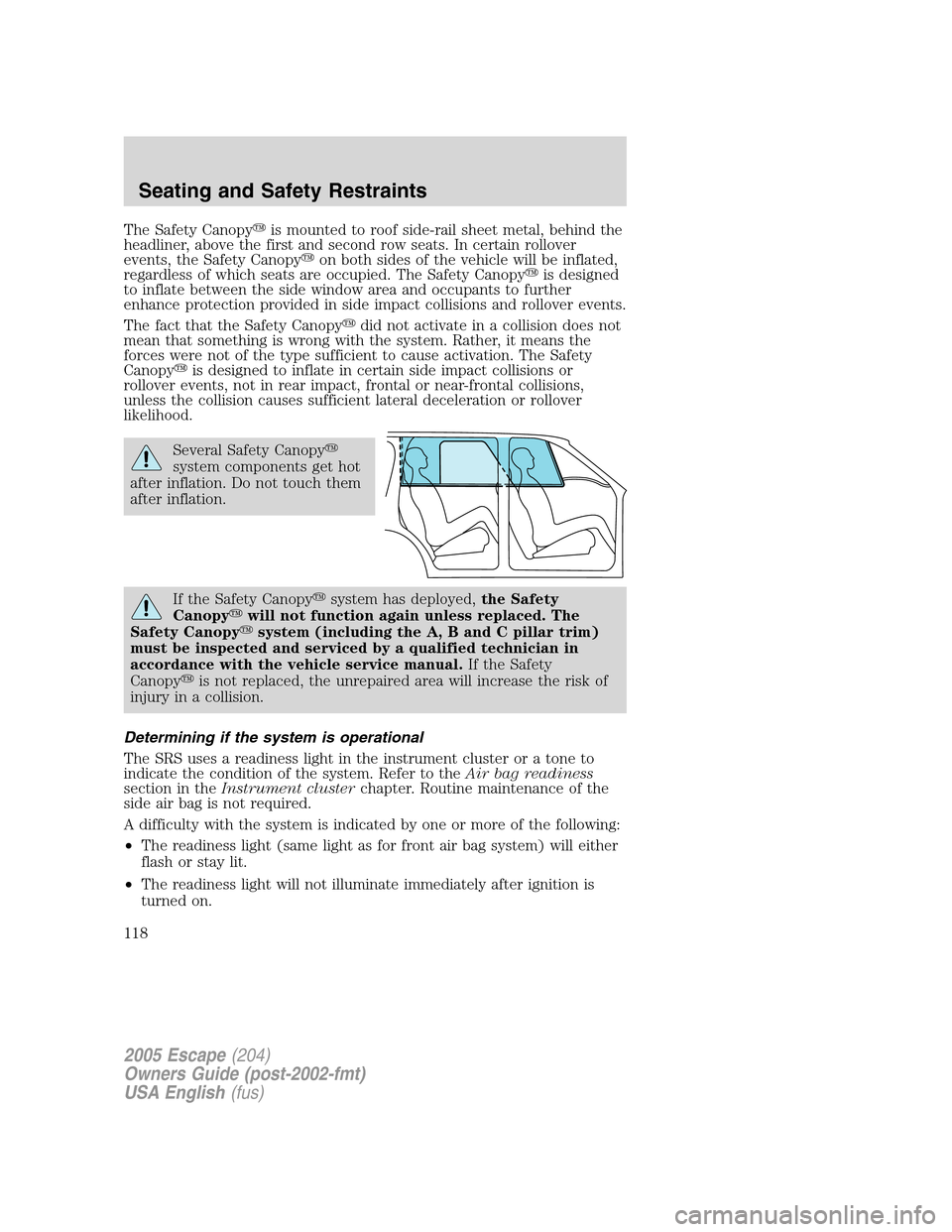 FORD ESCAPE 2005 1.G User Guide The Safety Canopyis mounted to roof side-rail sheet metal, behind the
headliner, above the first and second row seats. In certain rollover
events, the Safety Canopyon both sides of the vehicle will 