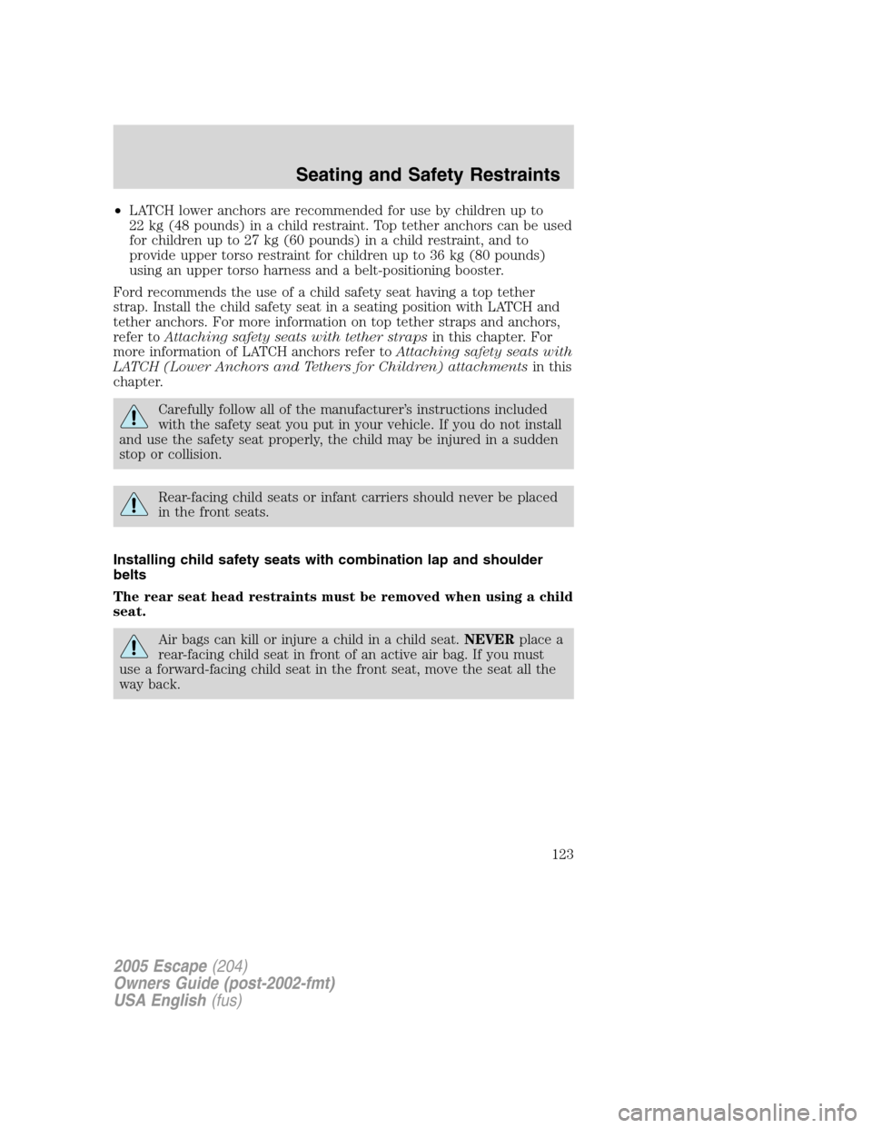 FORD ESCAPE 2005 1.G Owners Manual •LATCH lower anchors are recommended for use by children up to
22 kg (48 pounds) in a child restraint. Top tether anchors can be used
for children up to 27 kg (60 pounds) in a child restraint, and t