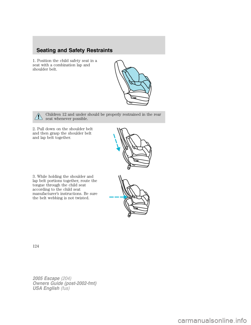 FORD ESCAPE 2005 1.G Owners Manual 1. Position the child safety seat in a
seat with a combination lap and
shoulder belt.
Children 12 and under should be properly restrained in the rear
seat whenever possible.
2. Pull down on the should