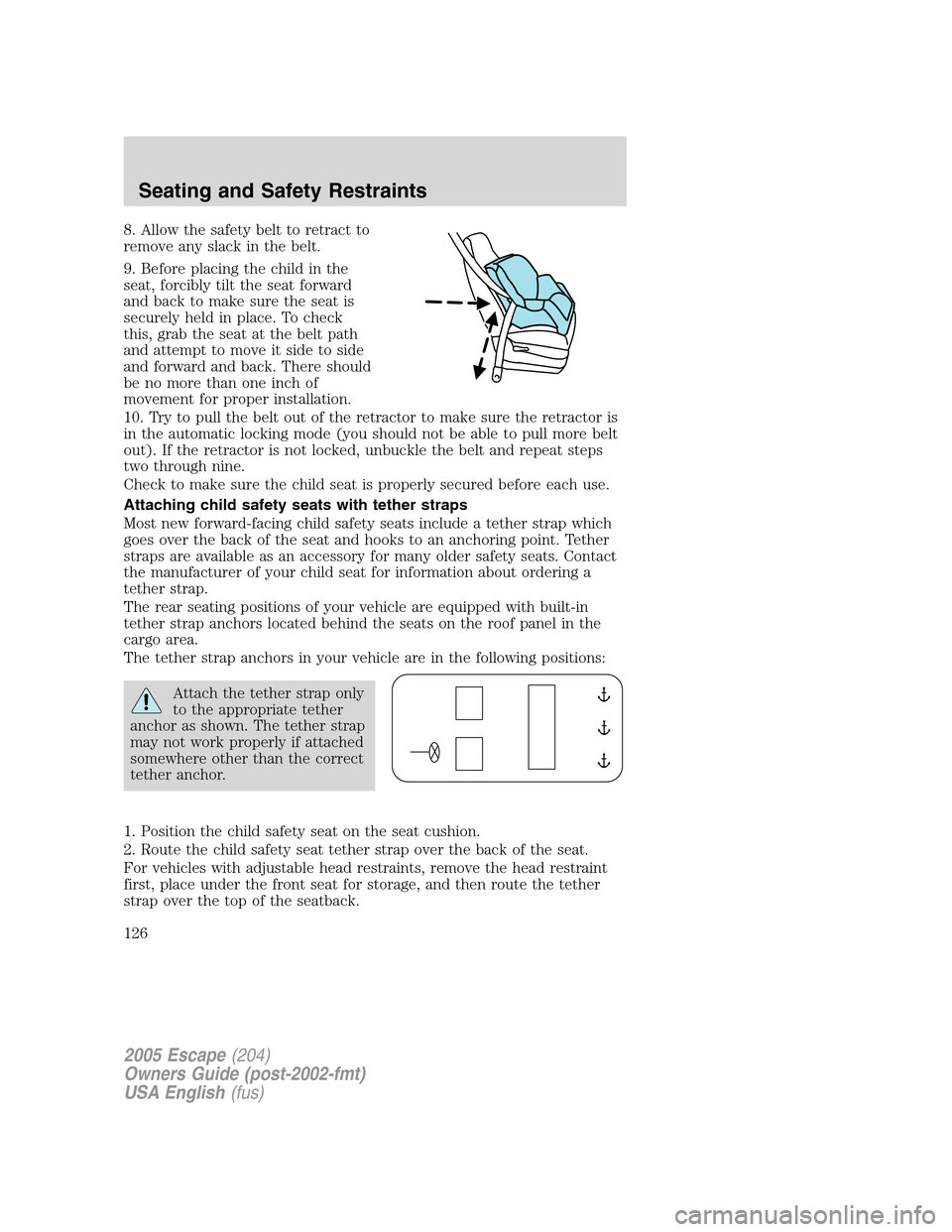 FORD ESCAPE 2005 1.G Owners Manual 8. Allow the safety belt to retract to
remove any slack in the belt.
9. Before placing the child in the
seat, forcibly tilt the seat forward
and back to make sure the seat is
securely held in place. T