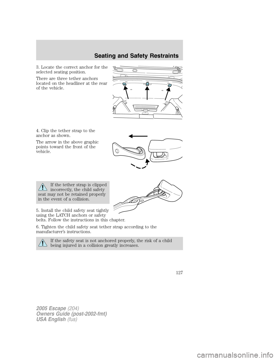 FORD ESCAPE 2005 1.G Owners Manual 3. Locate the correct anchor for the
selected seating position.
There are three tether anchors
located on the headliner at the rear
of the vehicle.
4. Clip the tether strap to the
anchor as shown.
The