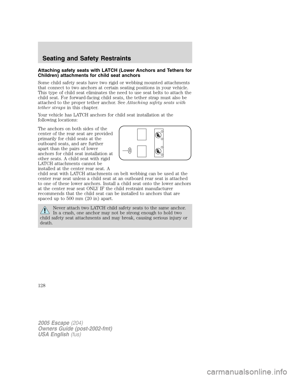 FORD ESCAPE 2005 1.G Owners Manual Attaching safety seats with LATCH (Lower Anchors and Tethers for
Children) attachments for child seat anchors
Some child safety seats have two rigid or webbing mounted attachments
that connect to two 