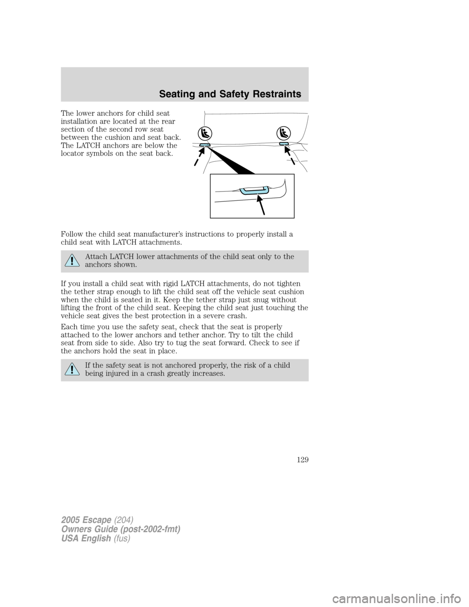FORD ESCAPE 2005 1.G Owners Manual The lower anchors for child seat
installation are located at the rear
section of the second row seat
between the cushion and seat back.
The LATCH anchors are below the
locator symbols on the seat back