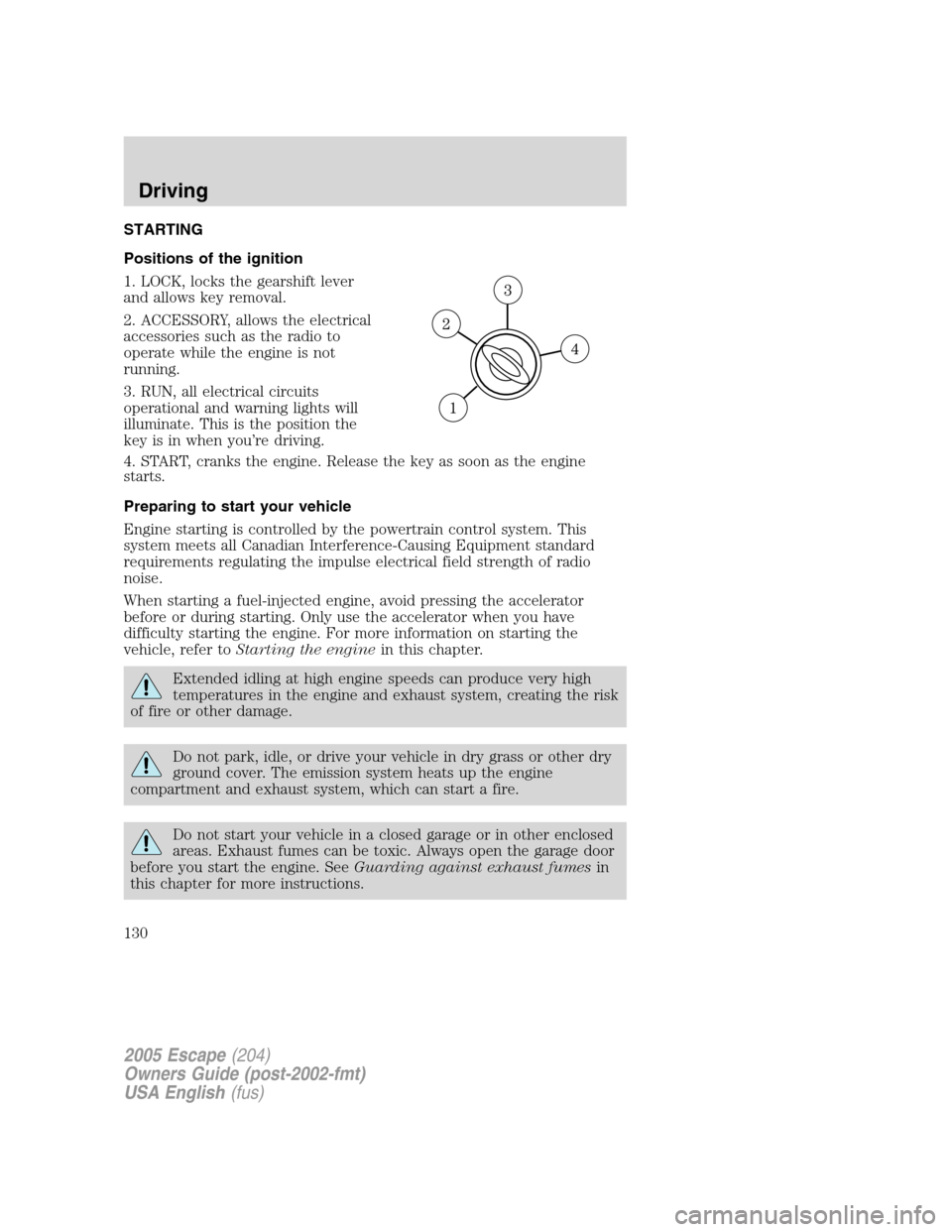 FORD ESCAPE 2005 1.G User Guide STARTING
Positions of the ignition
1. LOCK, locks the gearshift lever
and allows key removal.
2. ACCESSORY, allows the electrical
accessories such as the radio to
operate while the engine is not
runni FORD ESCAPE 2005 1.G User Guide STARTING
Positions of the ignition
1. LOCK, locks the gearshift lever
and allows key removal.
2. ACCESSORY, allows the electrical
accessories such as the radio to
operate while the engine is not
runni