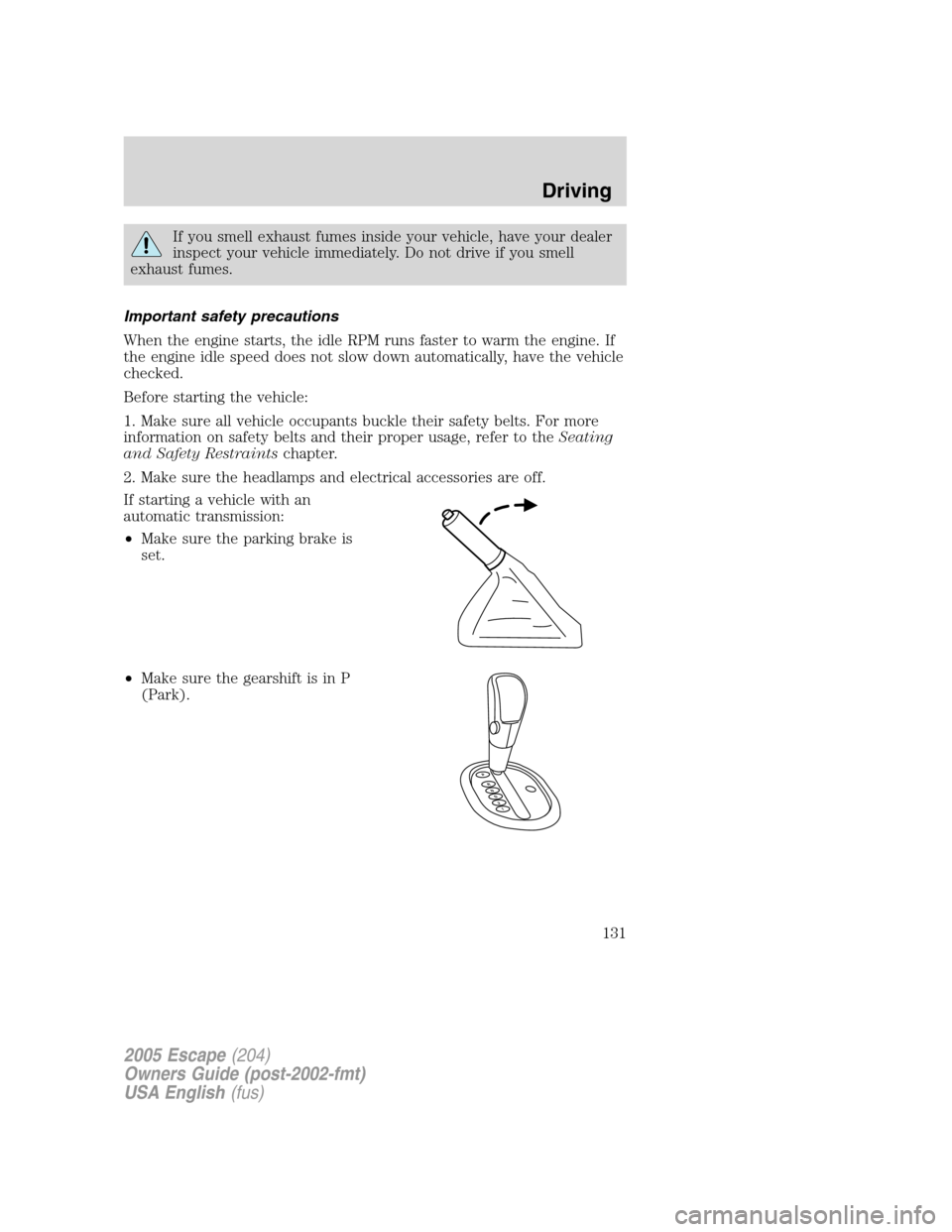 FORD ESCAPE 2005 1.G Owners Manual If you smell exhaust fumes inside your vehicle, have your dealer
inspect your vehicle immediately. Do not drive if you smell
exhaust fumes.
Important safety precautions
When the engine starts, the idl FORD ESCAPE 2005 1.G Owners Manual If you smell exhaust fumes inside your vehicle, have your dealer
inspect your vehicle immediately. Do not drive if you smell
exhaust fumes.
Important safety precautions
When the engine starts, the idl