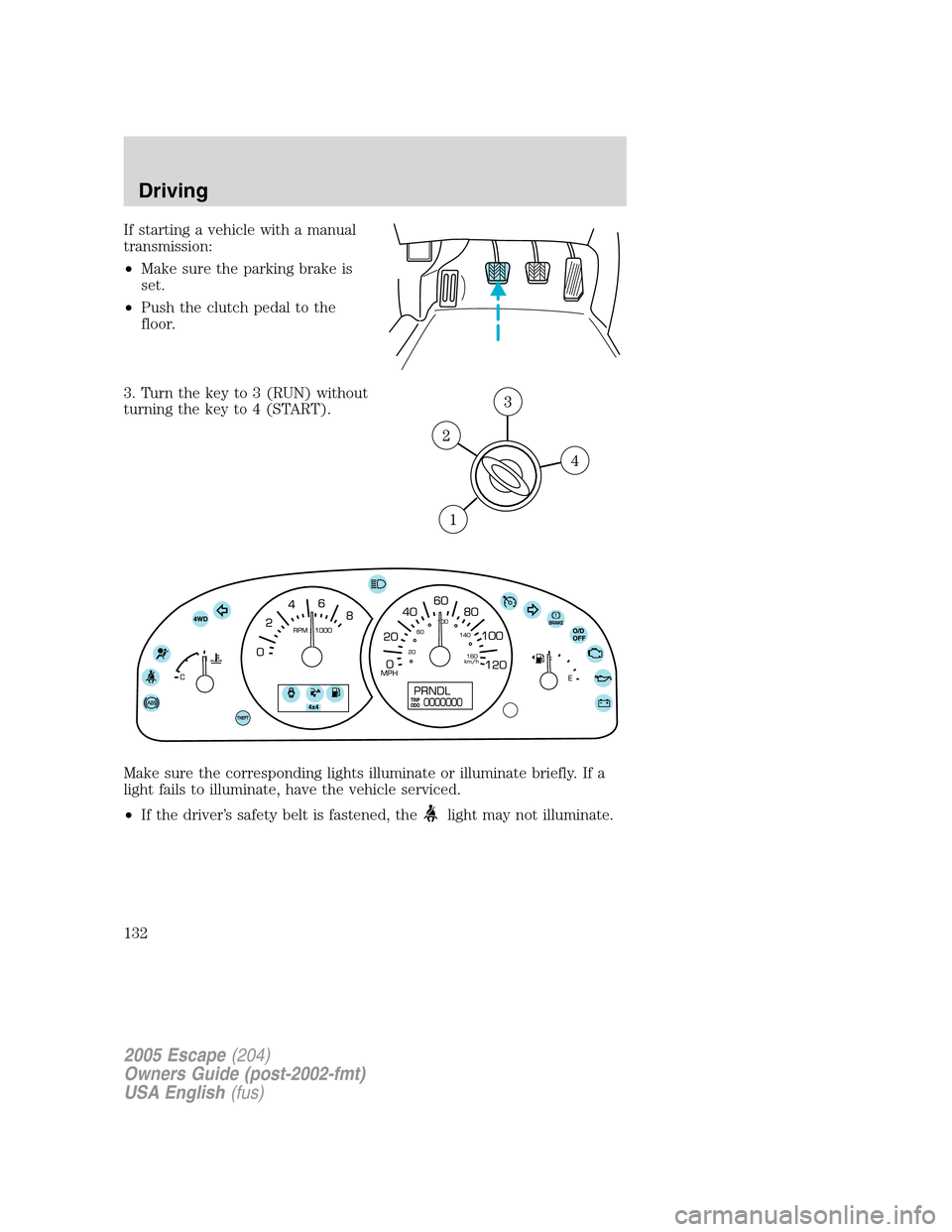 FORD ESCAPE 2005 1.G User Guide If starting a vehicle with a manual
transmission:
•Make sure the parking brake is
set.
•Push the clutch pedal to the
floor.
3. Turn the key to 3 (RUN) without
turning the key to 4 (START).
Make su FORD ESCAPE 2005 1.G User Guide If starting a vehicle with a manual
transmission:
•Make sure the parking brake is
set.
•Push the clutch pedal to the
floor.
3. Turn the key to 3 (RUN) without
turning the key to 4 (START).
Make su