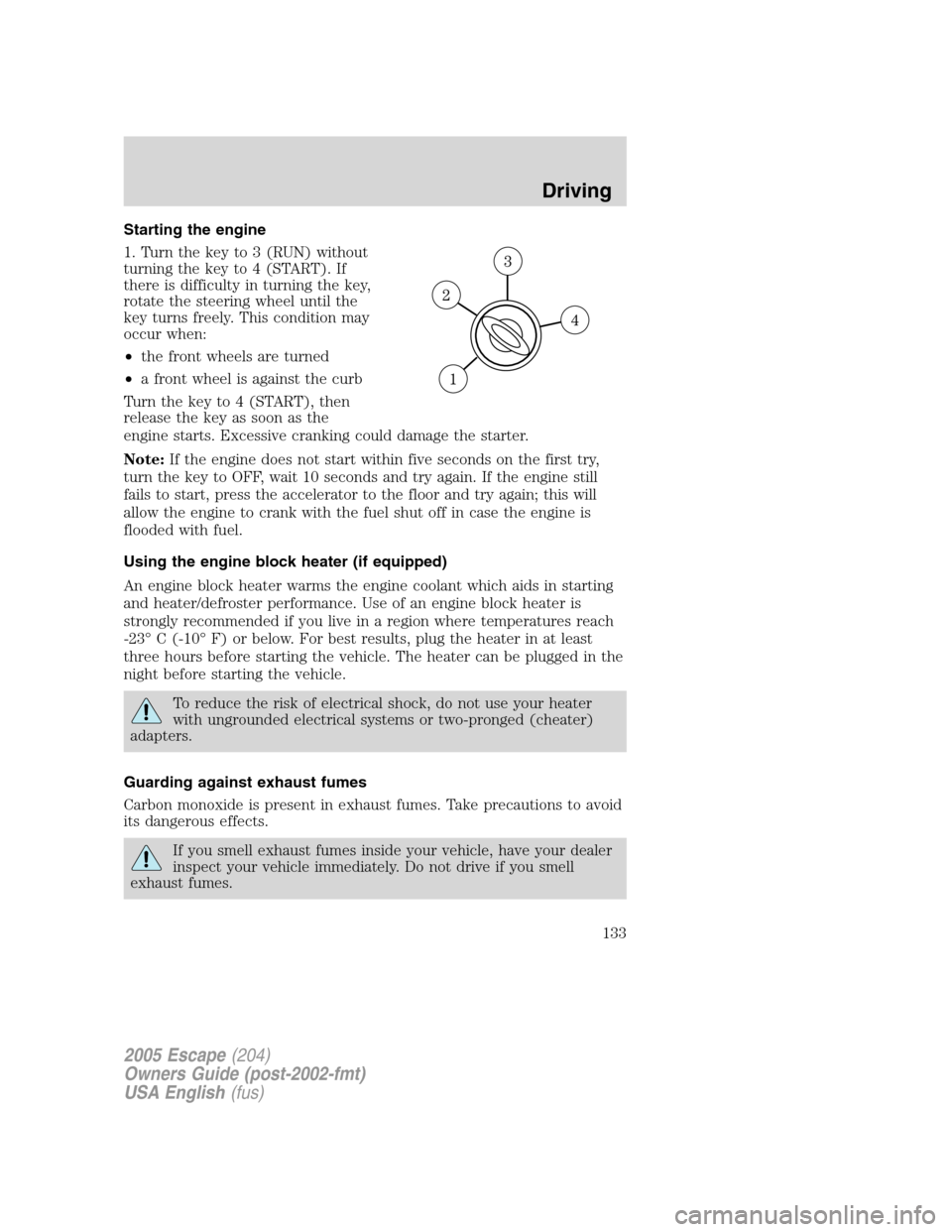 FORD ESCAPE 2005 1.G Owners Manual Starting the engine
1. Turn the key to 3 (RUN) without
turning the key to 4 (START). If
there is difficulty in turning the key,
rotate the steering wheel until the
key turns freely. This condition may FORD ESCAPE 2005 1.G Owners Manual Starting the engine
1. Turn the key to 3 (RUN) without
turning the key to 4 (START). If
there is difficulty in turning the key,
rotate the steering wheel until the
key turns freely. This condition may