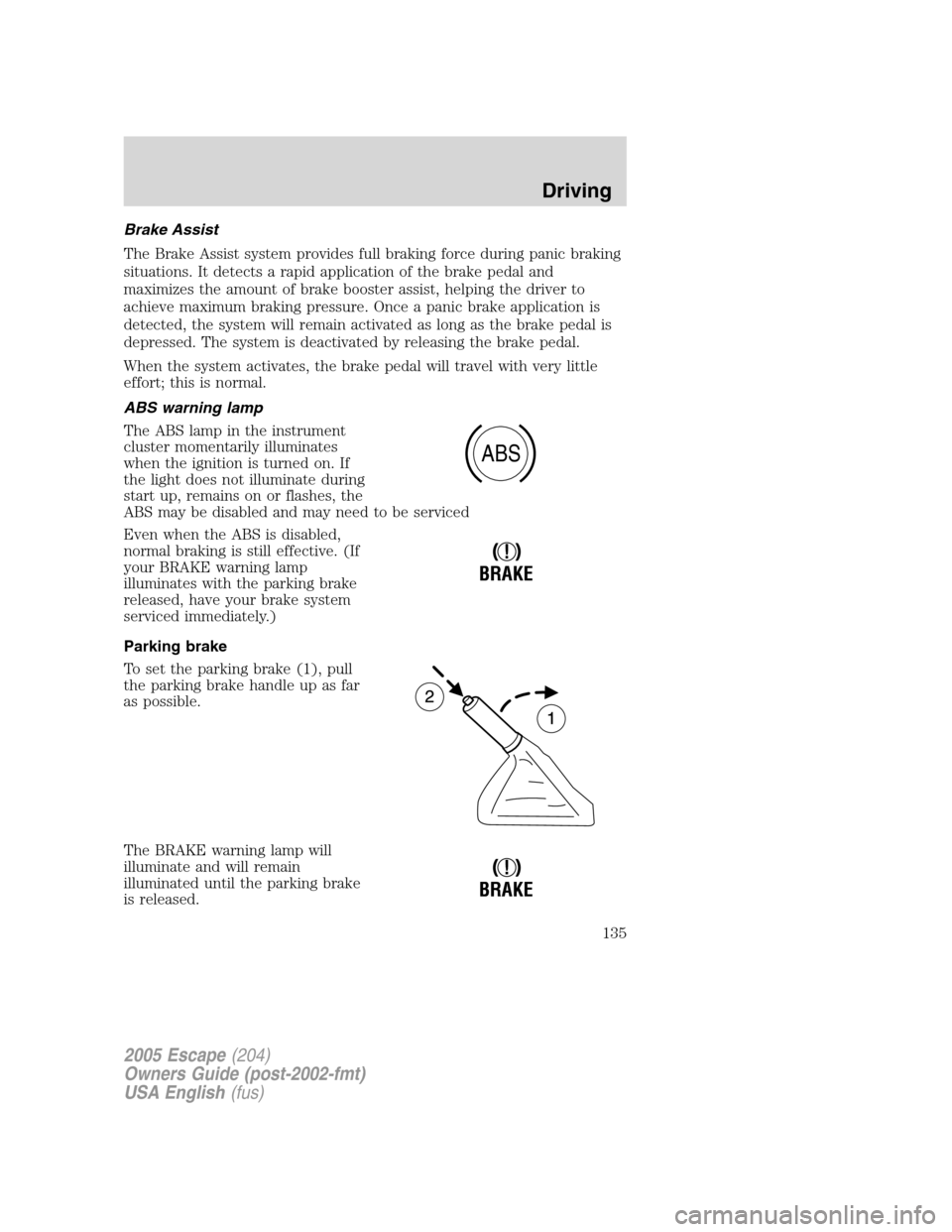FORD ESCAPE 2005 1.G Owners Manual Brake Assist
The Brake Assist system provides full braking force during panic braking
situations. It detects a rapid application of the brake pedal and
maximizes the amount of brake booster assist, he FORD ESCAPE 2005 1.G Owners Manual Brake Assist
The Brake Assist system provides full braking force during panic braking
situations. It detects a rapid application of the brake pedal and
maximizes the amount of brake booster assist, he