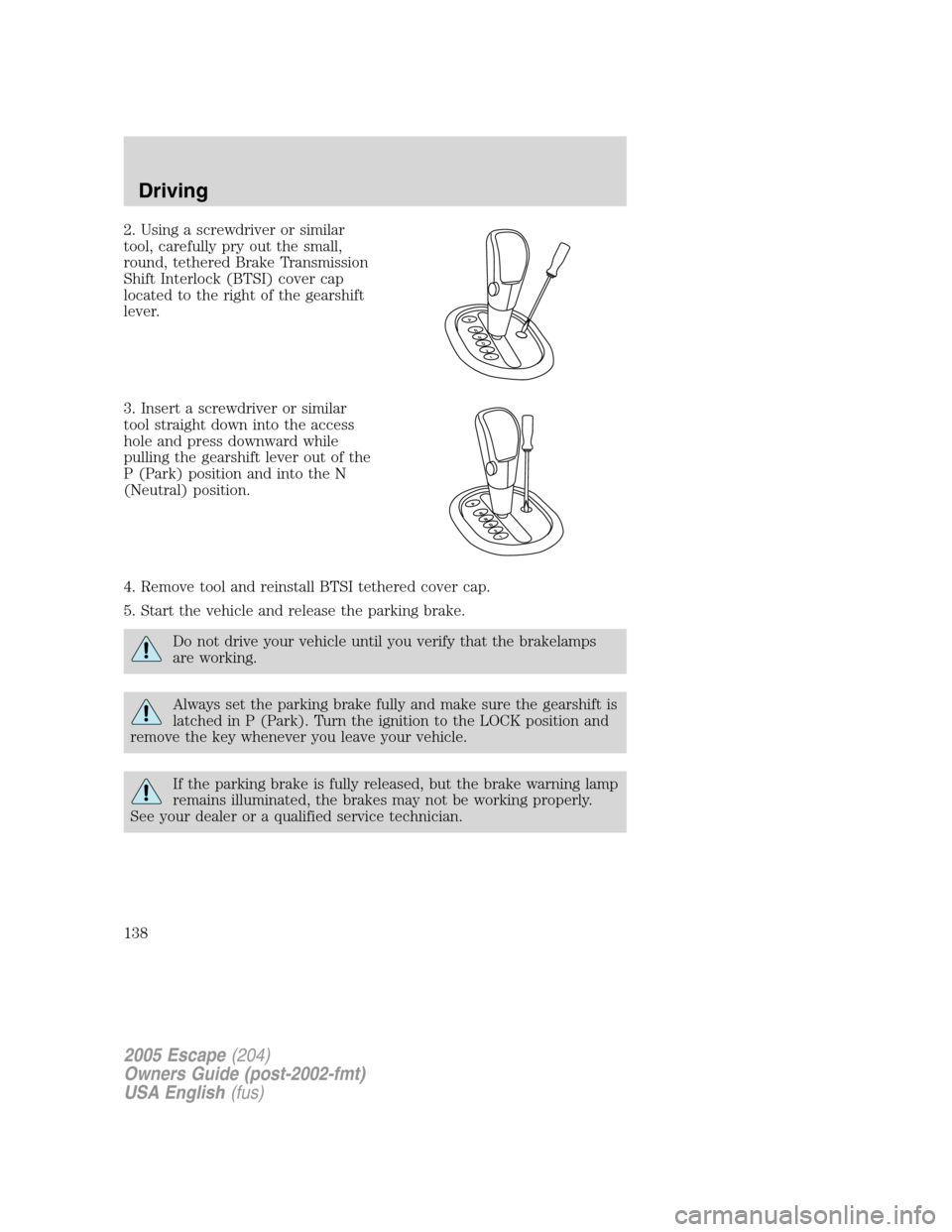 FORD ESCAPE 2005 1.G Owners Manual 2. Using a screwdriver or similar
tool, carefully pry out the small,
round, tethered Brake Transmission
Shift Interlock (BTSI) cover cap
located to the right of the gearshift
lever.
3. Insert a screwd