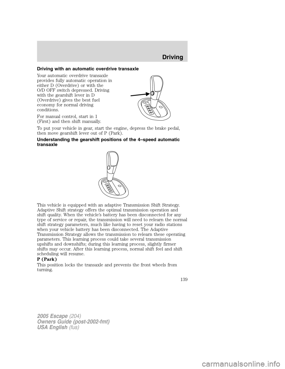 FORD ESCAPE 2005 1.G Owners Manual Driving with an automatic overdrive transaxle
Your automatic overdrive transaxle
provides fully automatic operation in
either D (Overdrive) or with the
O/D OFF switch depressed. Driving
with the gears FORD ESCAPE 2005 1.G Owners Manual Driving with an automatic overdrive transaxle
Your automatic overdrive transaxle
provides fully automatic operation in
either D (Overdrive) or with the
O/D OFF switch depressed. Driving
with the gears