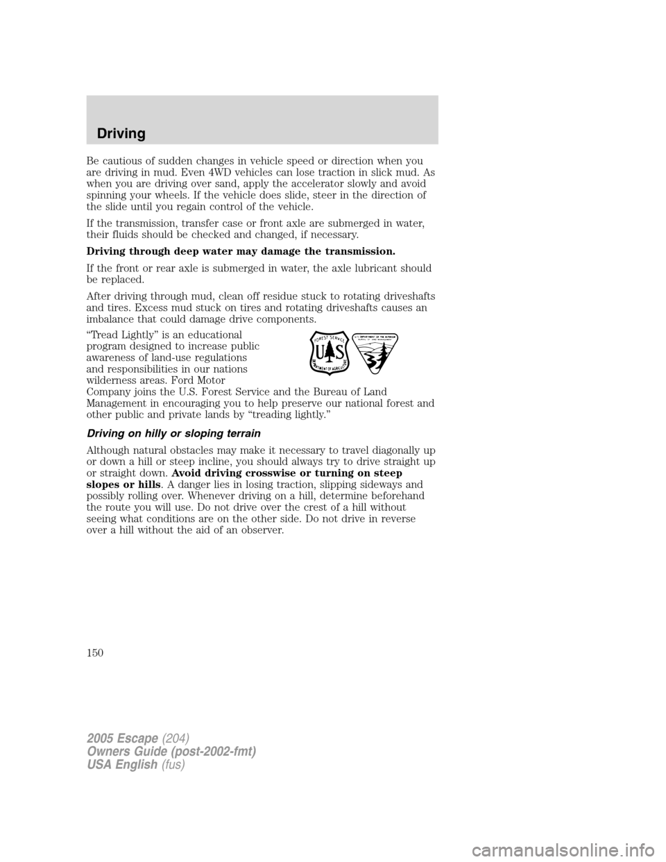 FORD ESCAPE 2005 1.G User Guide Be cautious of sudden changes in vehicle speed or direction when you
are driving in mud. Even 4WD vehicles can lose traction in slick mud. As
when you are driving over sand, apply the accelerator slow FORD ESCAPE 2005 1.G User Guide Be cautious of sudden changes in vehicle speed or direction when you
are driving in mud. Even 4WD vehicles can lose traction in slick mud. As
when you are driving over sand, apply the accelerator slow