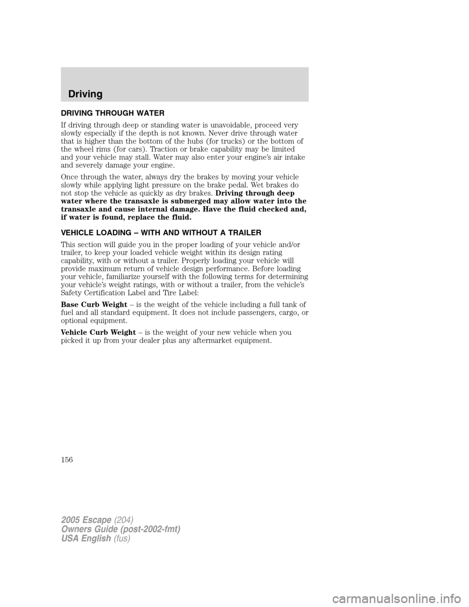 FORD ESCAPE 2005 1.G Owners Manual DRIVING THROUGH WATER
If driving through deep or standing water is unavoidable, proceed very
slowly especially if the depth is not known. Never drive through water
that is higher than the bottom of th FORD ESCAPE 2005 1.G Owners Manual DRIVING THROUGH WATER
If driving through deep or standing water is unavoidable, proceed very
slowly especially if the depth is not known. Never drive through water
that is higher than the bottom of th