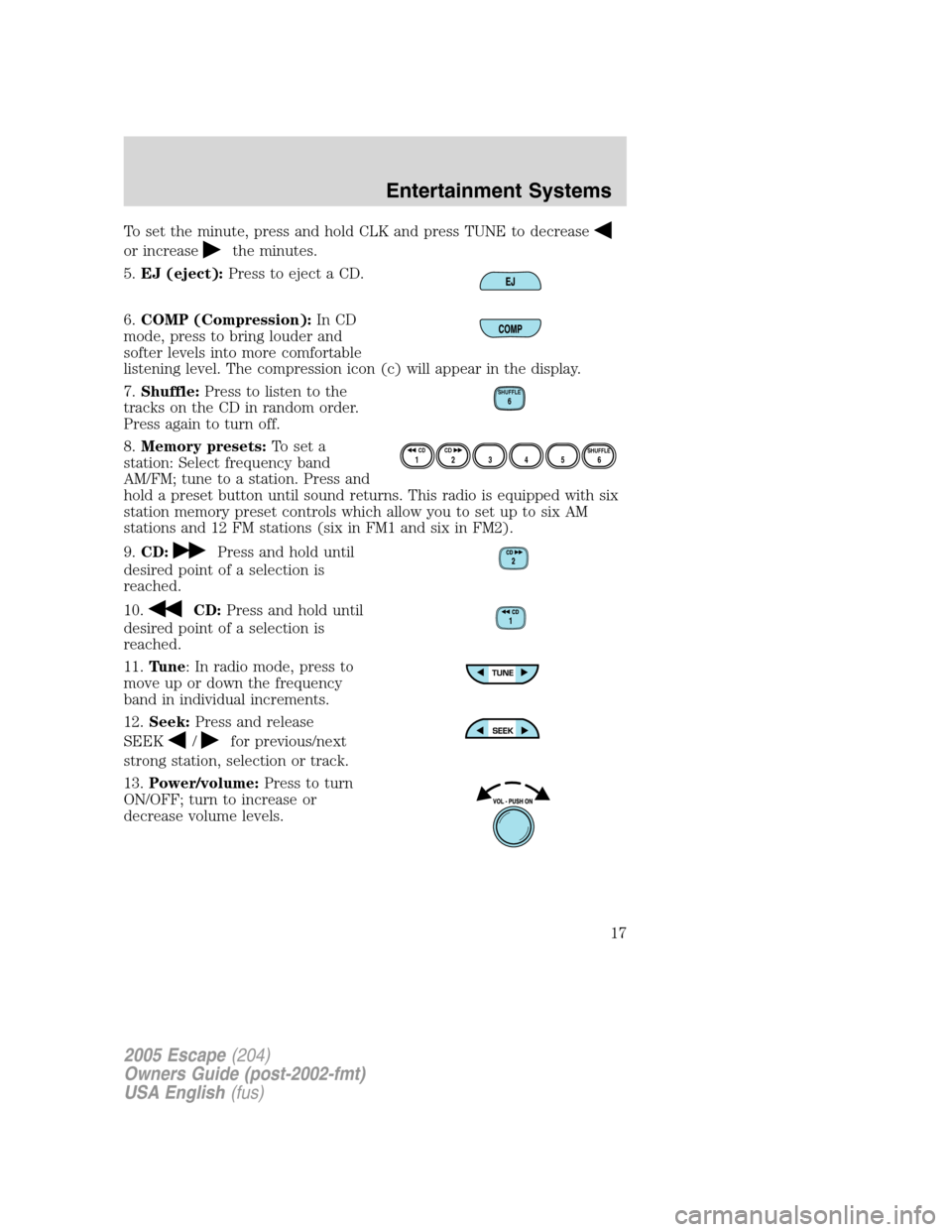 FORD ESCAPE 2005 1.G User Guide To set the minute, press and hold CLK and press TUNE to decrease
or increasethe minutes.
5.EJ (eject):Press to eject a CD.
6.COMP (Compression):In CD
mode, press to bring louder and
softer levels into FORD ESCAPE 2005 1.G User Guide To set the minute, press and hold CLK and press TUNE to decrease
or increasethe minutes.
5.EJ (eject):Press to eject a CD.
6.COMP (Compression):In CD
mode, press to bring louder and
softer levels into