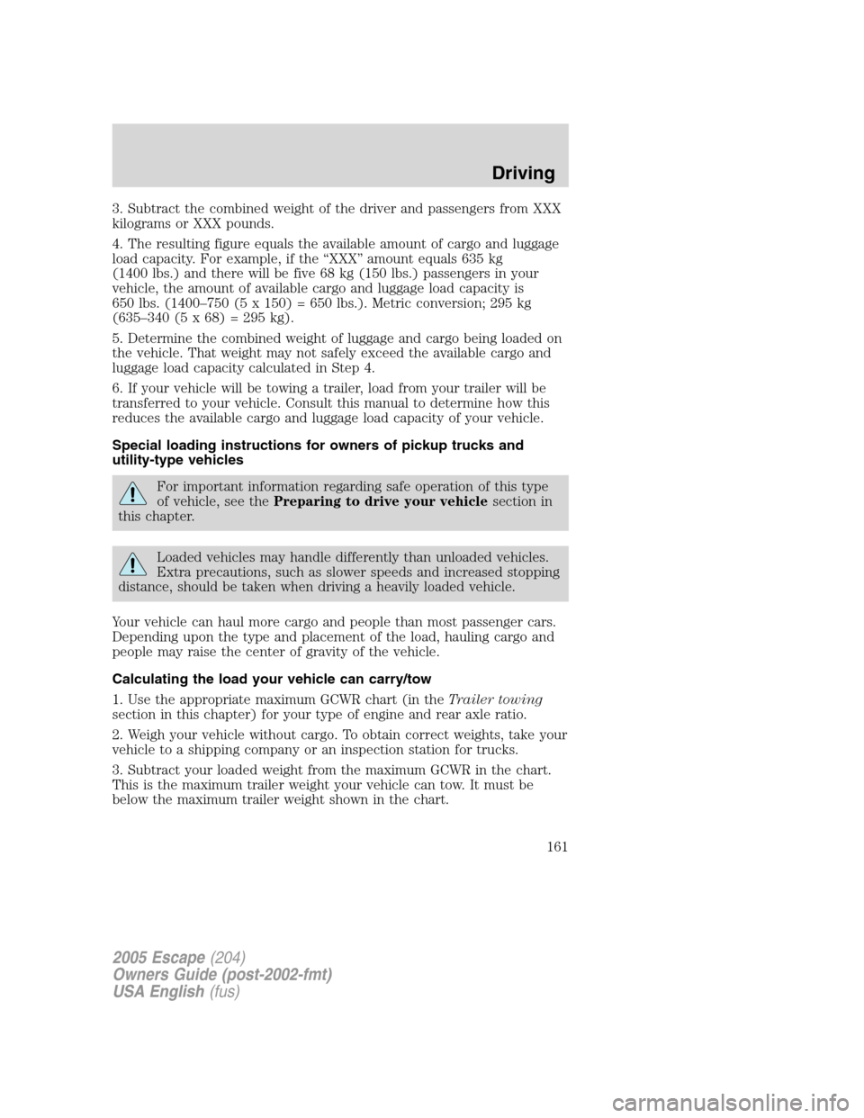 FORD ESCAPE 2005 1.G Owners Manual 3. Subtract the combined weight of the driver and passengers from XXX
kilograms or XXX pounds.
4. The resulting figure equals the available amount of cargo and luggage
load capacity. For example, if t