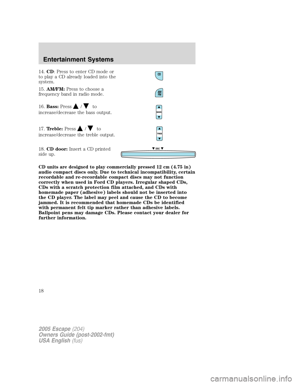 FORD ESCAPE 2005 1.G User Guide 14.CD: Press to enter CD mode or
to play a CD already loaded into the
system.
15.AM/FM:Press to choose a
frequency band in radio mode.
16.Bass:Press
/to
increase/decrease the bass output.
17.Treble:Pr FORD ESCAPE 2005 1.G User Guide 14.CD: Press to enter CD mode or
to play a CD already loaded into the
system.
15.AM/FM:Press to choose a
frequency band in radio mode.
16.Bass:Press
/to
increase/decrease the bass output.
17.Treble:Pr
