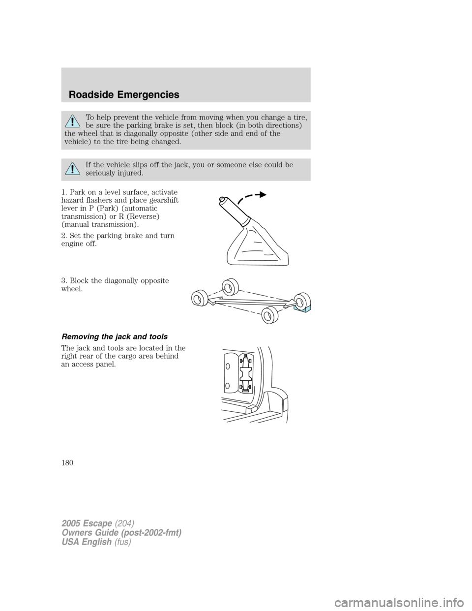 FORD ESCAPE 2005 1.G Owners Manual To help prevent the vehicle from moving when you change a tire,
be sure the parking brake is set, then block (in both directions)
the wheel that is diagonally opposite (other side and end of the
vehic FORD ESCAPE 2005 1.G Owners Manual To help prevent the vehicle from moving when you change a tire,
be sure the parking brake is set, then block (in both directions)
the wheel that is diagonally opposite (other side and end of the
vehic