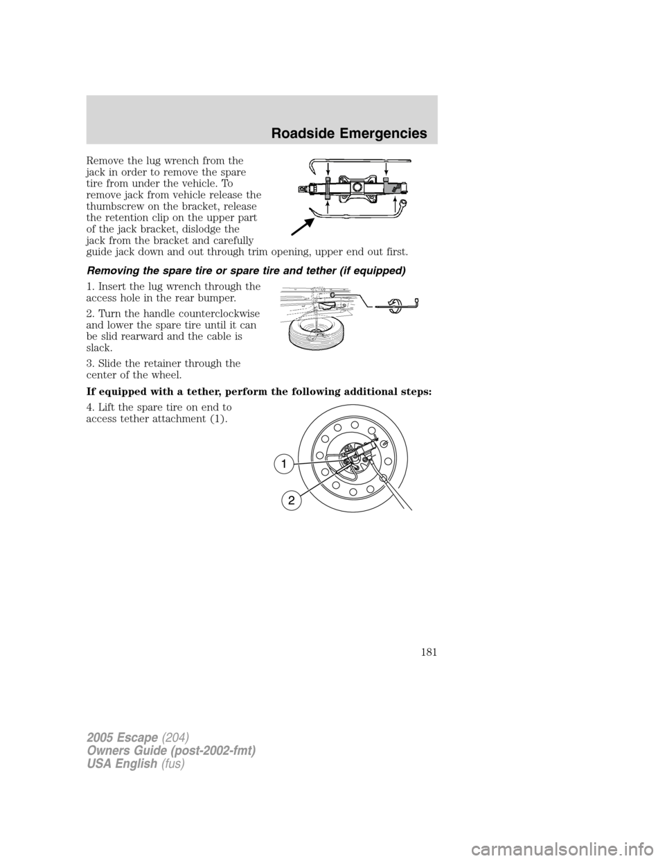 FORD ESCAPE 2005 1.G Owners Manual Remove the lug wrench from the
jack in order to remove the spare
tire from under the vehicle. To
remove jack from vehicle release the
thumbscrew on the bracket, release
the retention clip on the upper FORD ESCAPE 2005 1.G Owners Manual Remove the lug wrench from the
jack in order to remove the spare
tire from under the vehicle. To
remove jack from vehicle release the
thumbscrew on the bracket, release
the retention clip on the upper