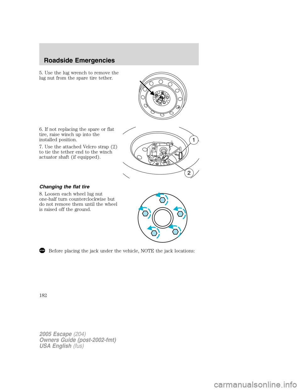 FORD ESCAPE 2005 1.G Owners Manual 5. Use the lug wrench to remove the
lug nut from the spare tire tether.
6. If not replacing the spare or flat
tire, raise winch up into the
installed position.
7. Use the attached Velcro strap (2)
to FORD ESCAPE 2005 1.G Owners Manual 5. Use the lug wrench to remove the
lug nut from the spare tire tether.
6. If not replacing the spare or flat
tire, raise winch up into the
installed position.
7. Use the attached Velcro strap (2)
to