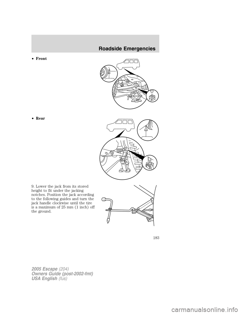 FORD ESCAPE 2005 1.G Owners Manual •Front
•Rear
9. Lower the jack from its stored
height to fit under the jacking
notches. Position the jack according
to the following guides and turn the
jack handle clockwise until the tire
is a m FORD ESCAPE 2005 1.G Owners Manual •Front
•Rear
9. Lower the jack from its stored
height to fit under the jacking
notches. Position the jack according
to the following guides and turn the
jack handle clockwise until the tire
is a m