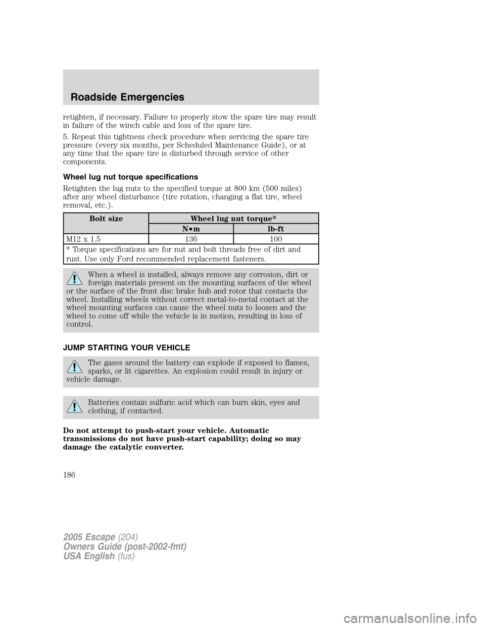 FORD ESCAPE 2005 1.G Owners Manual retighten, if necessary. Failure to properly stow the spare tire may result
in failure of the winch cable and loss of the spare tire.
5. Repeat this tightness check procedure when servicing the spare 