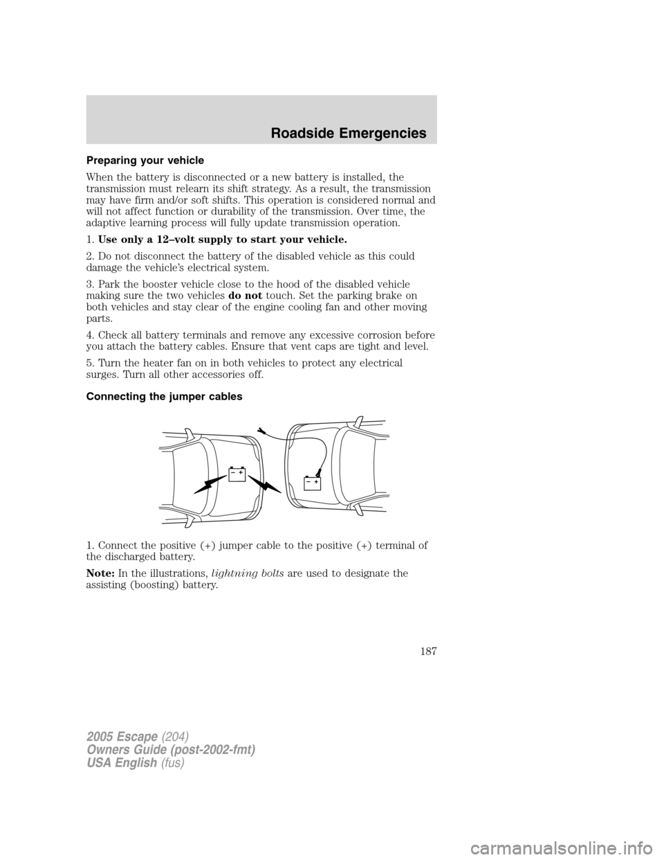 FORD ESCAPE 2005 1.G User Guide Preparing your vehicle
When the battery is disconnected or a new battery is installed, the
transmission must relearn its shift strategy. As a result, the transmission
may have firm and/or soft shifts. FORD ESCAPE 2005 1.G User Guide Preparing your vehicle
When the battery is disconnected or a new battery is installed, the
transmission must relearn its shift strategy. As a result, the transmission
may have firm and/or soft shifts.