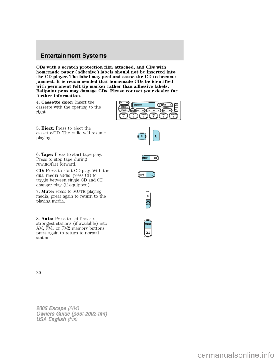 FORD ESCAPE 2005 1.G User Guide CDs with a scratch protection film attached, and CDs with
homemade paper (adhesive) labels should not be inserted into
the CD player. The label may peel and cause the CD to become
jammed. It is recomm