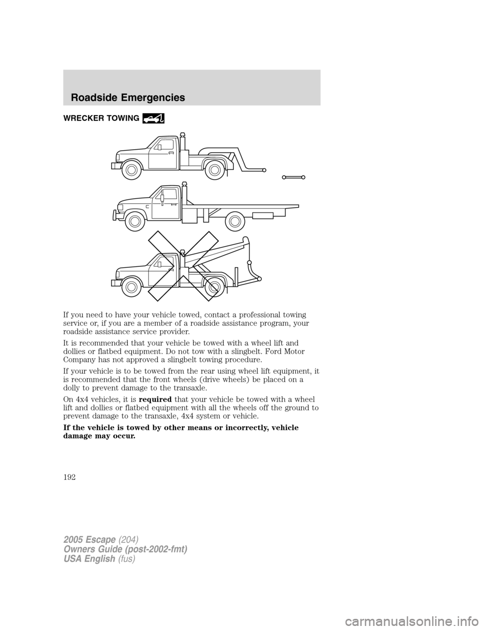 FORD ESCAPE 2005 1.G Owners Manual WRECKER TOWING
If you need to have your vehicle towed, contact a professional towing
service or, if you are a member of a roadside assistance program, your
roadside assistance service provider.
It is FORD ESCAPE 2005 1.G Owners Manual WRECKER TOWING
If you need to have your vehicle towed, contact a professional towing
service or, if you are a member of a roadside assistance program, your
roadside assistance service provider.
It is