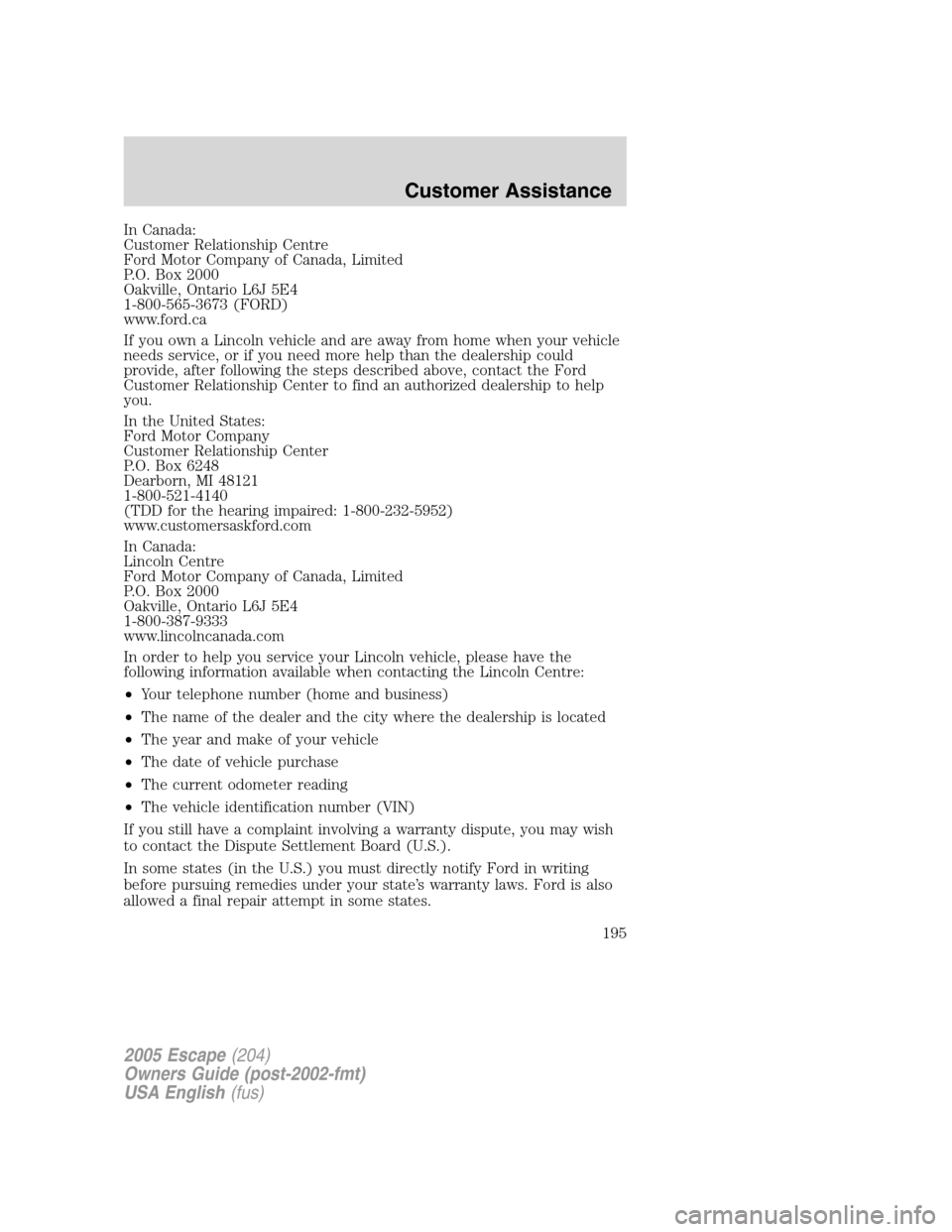 FORD ESCAPE 2005 1.G Owners Manual In Canada:
Customer Relationship Centre
Ford Motor Company of Canada, Limited
P.O. Box 2000
Oakville, Ontario L6J 5E4
1-800-565-3673 (FORD)
www.ford.ca
If you own a Lincoln vehicle and are away from h