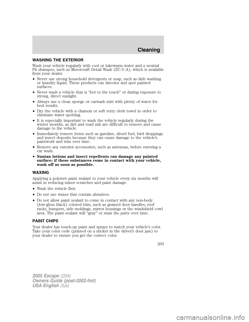 FORD ESCAPE 2005 1.G Owners Manual WASHING THE EXTERIOR
Wash your vehicle regularly with cool or lukewarm water and a neutral
Ph shampoo, such as Motorcraft Detail Wash (ZC-3–A), which is available
from your dealer.
•Never use stro FORD ESCAPE 2005 1.G Owners Manual WASHING THE EXTERIOR
Wash your vehicle regularly with cool or lukewarm water and a neutral
Ph shampoo, such as Motorcraft Detail Wash (ZC-3–A), which is available
from your dealer.
•Never use stro