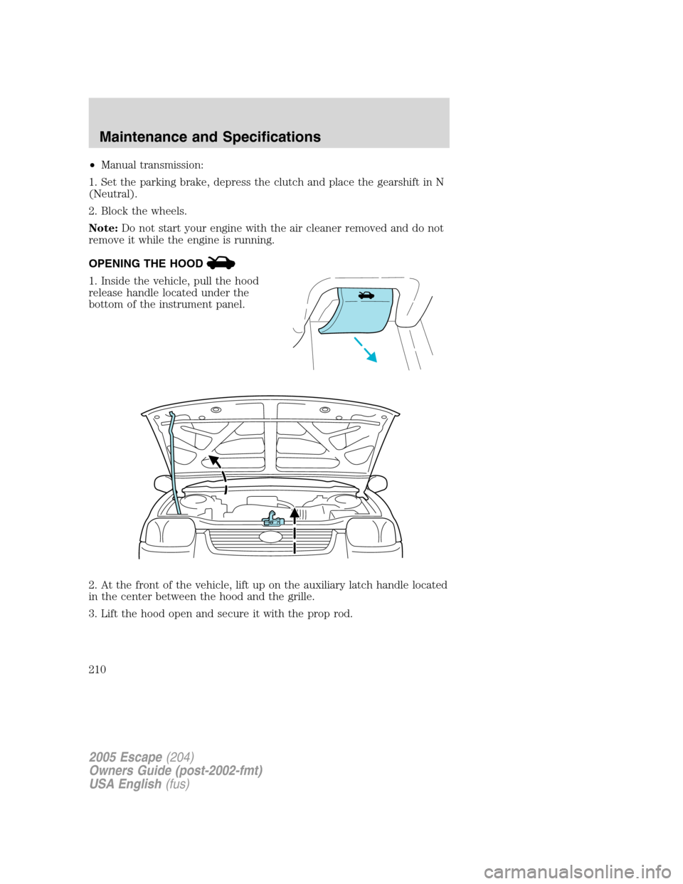 FORD ESCAPE 2005 1.G Owners Manual •Manual transmission:
1. Set the parking brake, depress the clutch and place the gearshift in N
(Neutral).
2. Block the wheels.
Note:Do not start your engine with the air cleaner removed and do not
FORD ESCAPE 2005 1.G Owners Manual •Manual transmission:
1. Set the parking brake, depress the clutch and place the gearshift in N
(Neutral).
2. Block the wheels.
Note:Do not start your engine with the air cleaner removed and do not